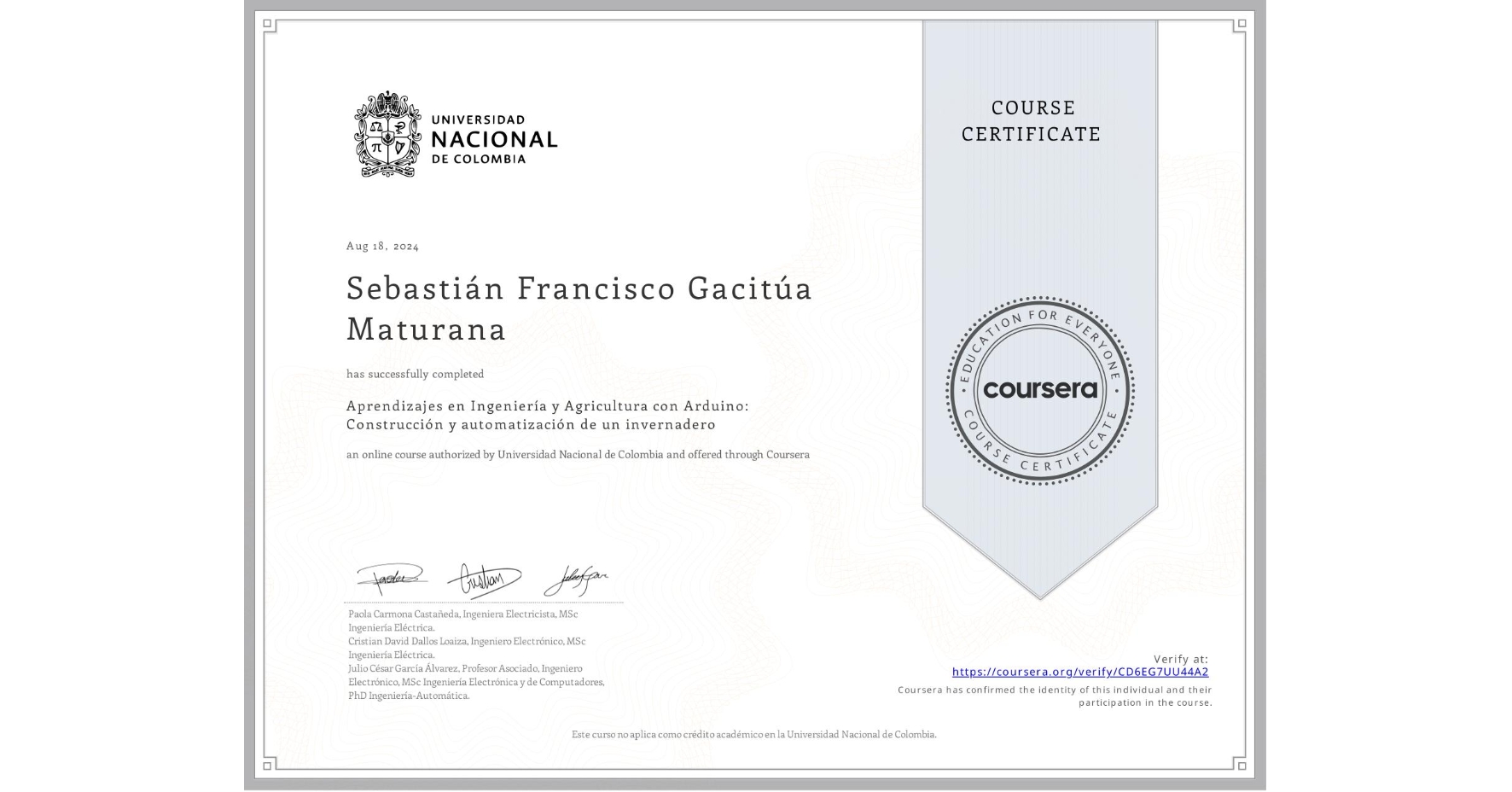 View certificate for Sebastián Francisco Gacitúa Maturana, Aprendizajes en Ingeniería y Agricultura con Arduino: Construcción y automatización de un invernadero, an online non-credit course authorized by Universidad Nacional de Colombia and offered through Coursera