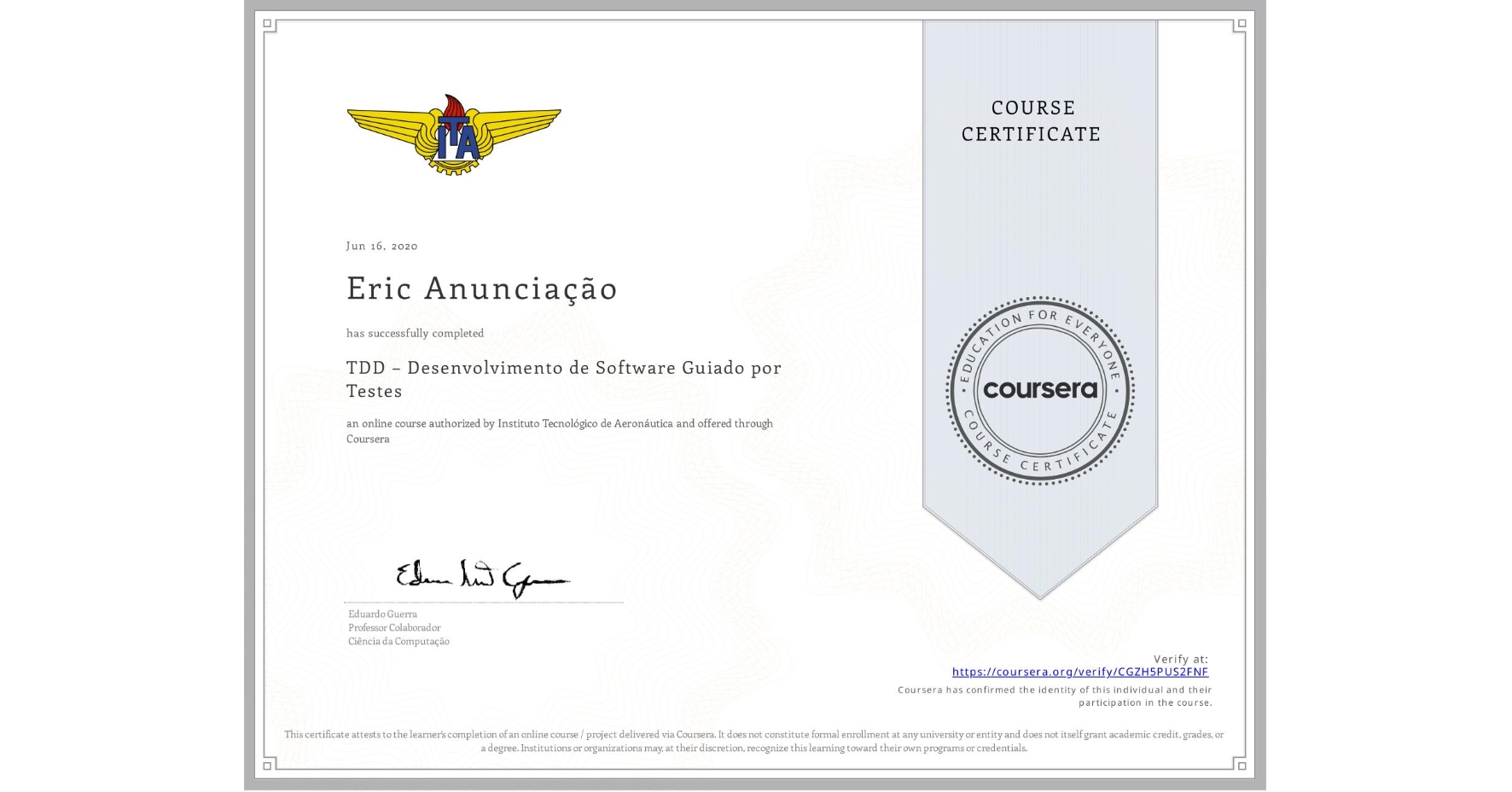 View certificate for Eric Anunciação, TDD – Desenvolvimento de Software Guiado por Testes, an online non-credit course authorized by Instituto Tecnológico de Aeronáutica and offered through Coursera
