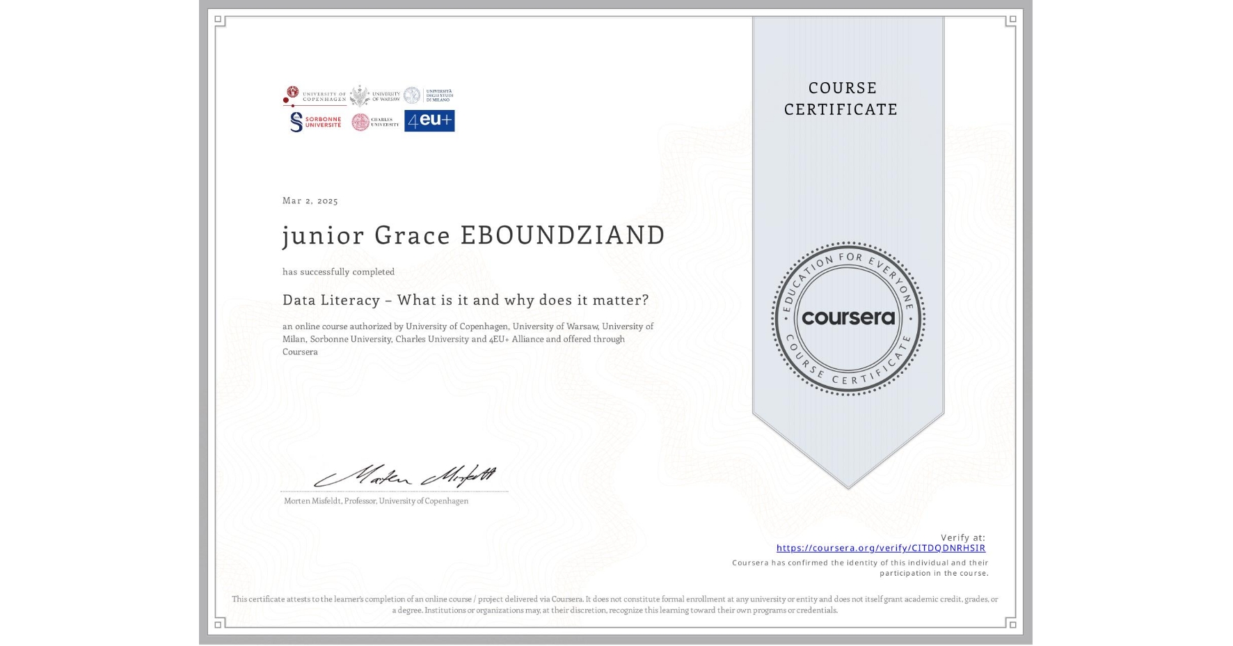 View certificate for junior Grace EBOUNDZIAND, Data Literacy – What is it and why does it matter?, an online non-credit course authorized by University of Copenhagen, University of Warsaw, University of Milan, Sorbonne University, Charles University & 4EU+ Alliance and offered through Coursera