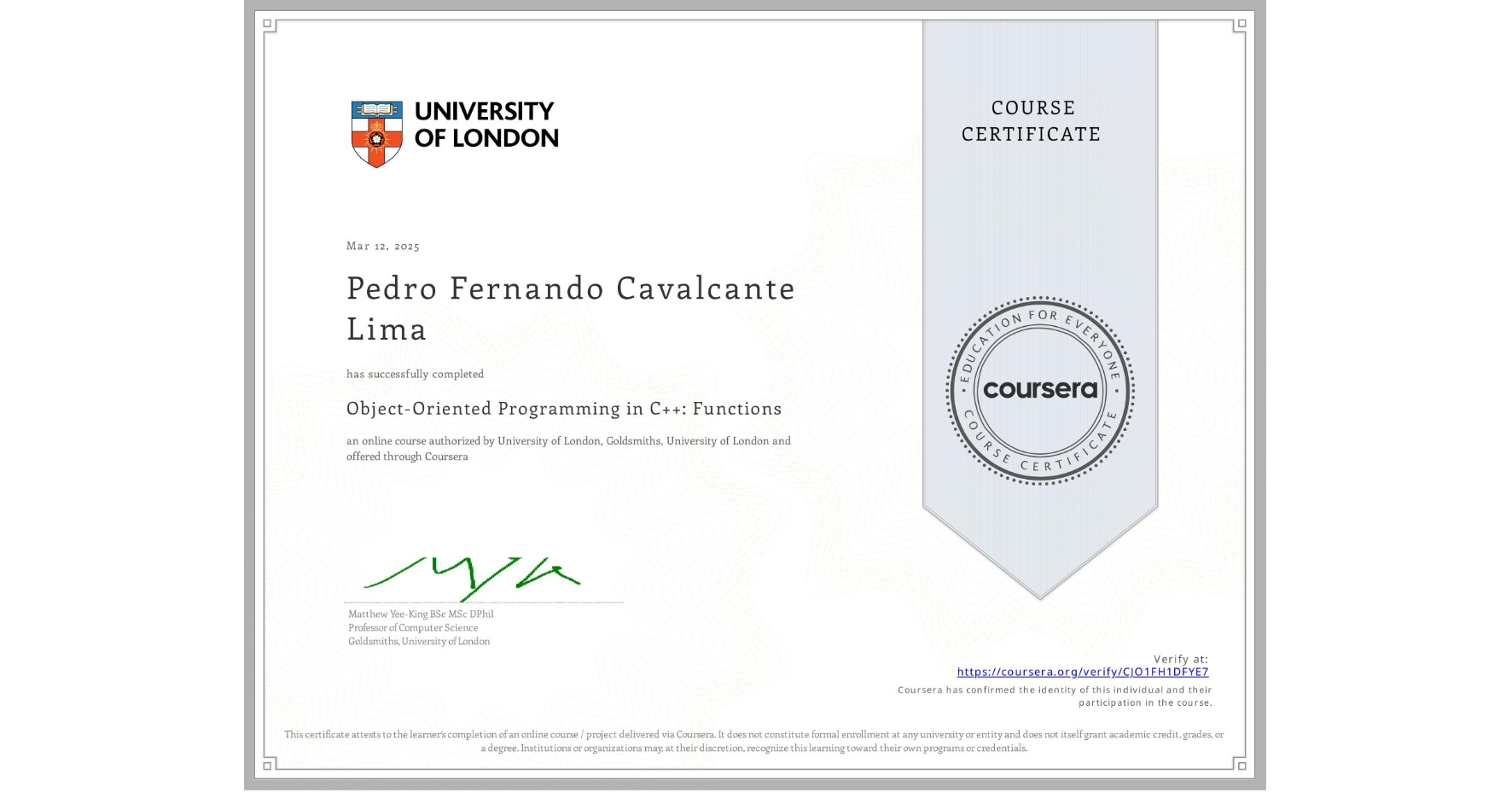 View certificate for Pedro Fernando Cavalcante Lima, Object-Oriented Programming in C++: Functions, an online non-credit course authorized by University of London & Goldsmiths, University of London and offered through Coursera