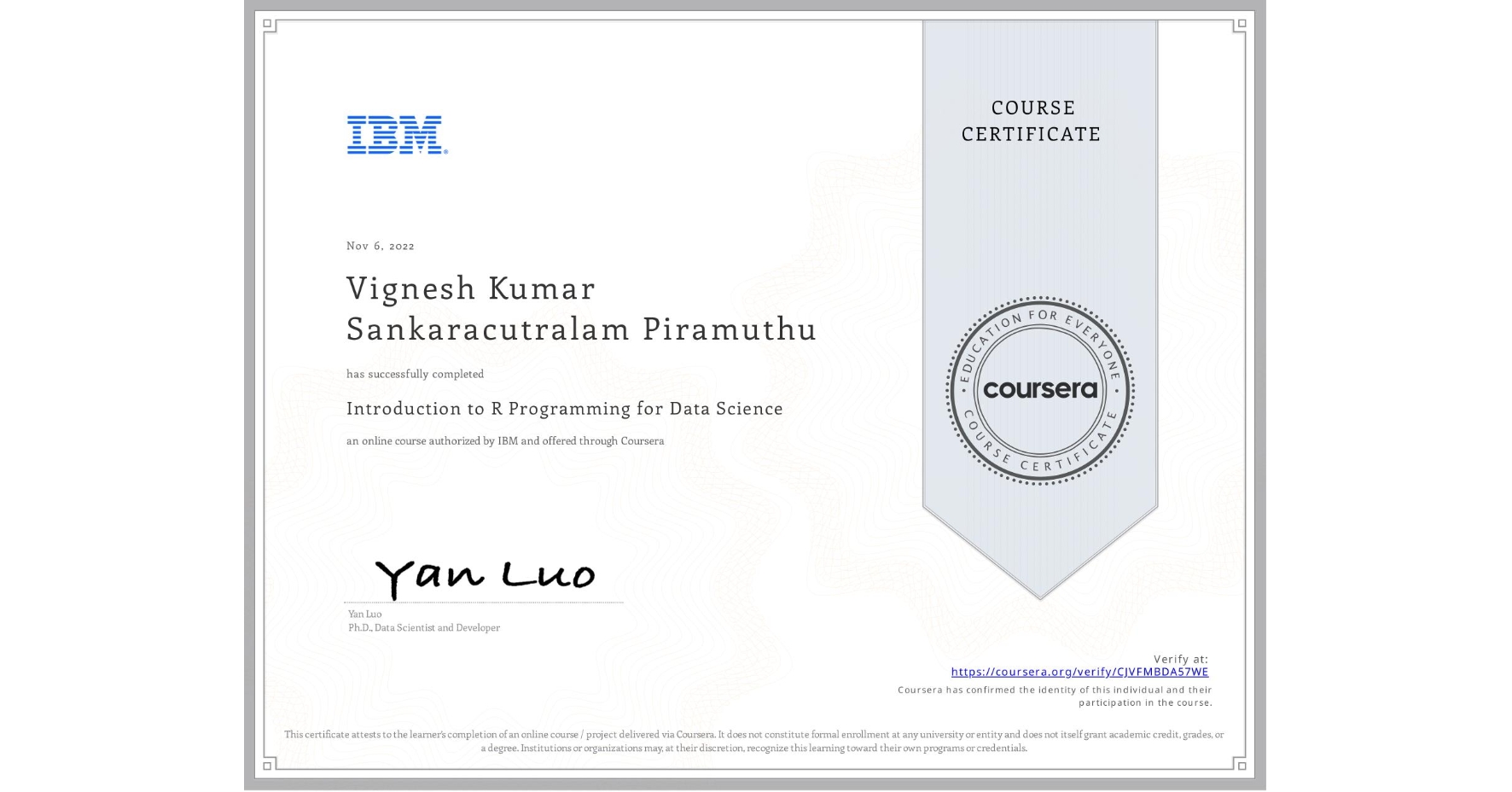 View certificate for Vignesh Kumar Sankaracutralam Piramuthu, Introduction to R Programming for Data Science, an online non-credit course authorized by IBM and offered through Coursera