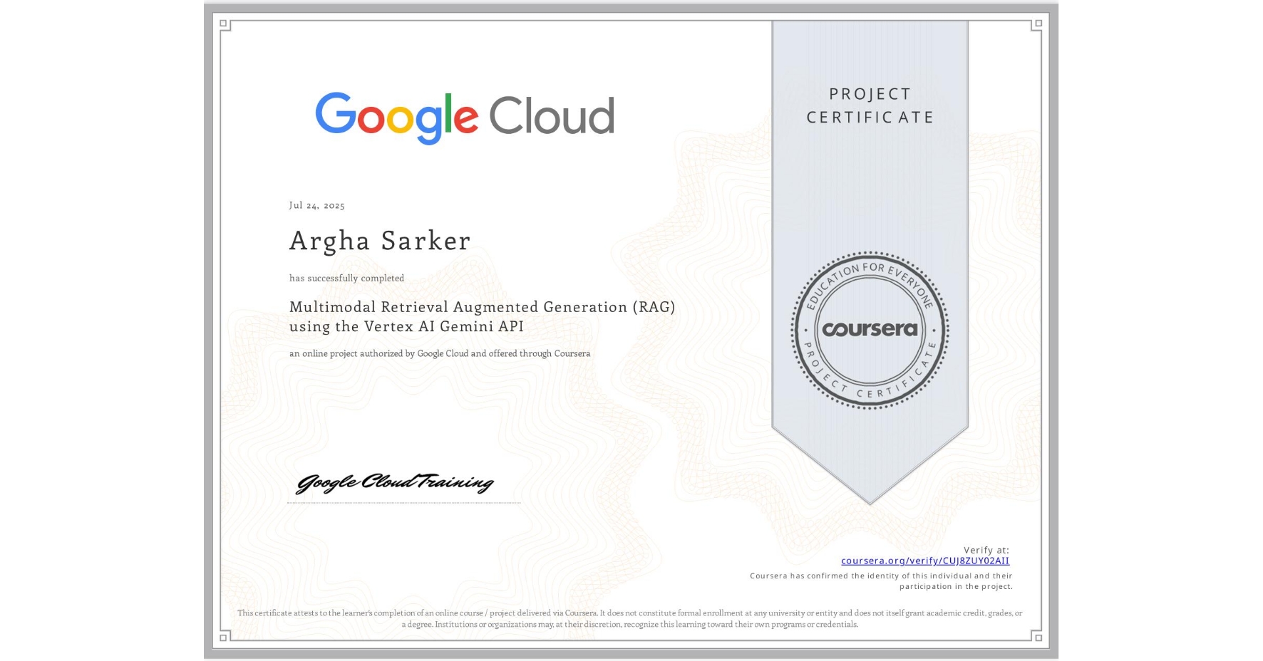 View certificate for Argha Sarker, Multimodal Retrieval Augmented Generation (RAG) using the Vertex AI Gemini API, an online non-credit course authorized by Google Cloud and offered through Coursera