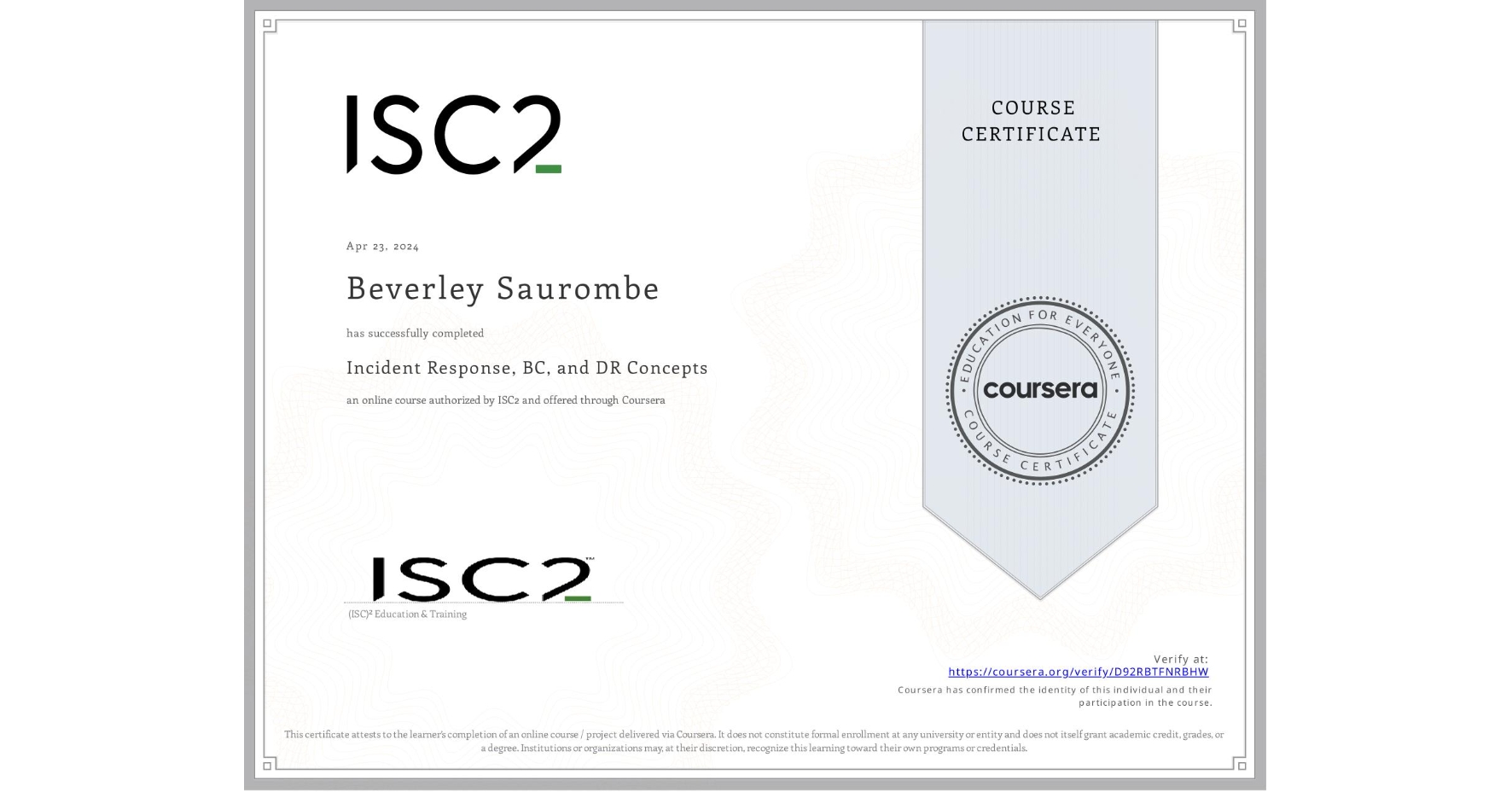 View certificate for Beverley Saurombe, Incident Response, BC, and DR Concepts, an online non-credit course authorized by ISC2 and offered through Coursera