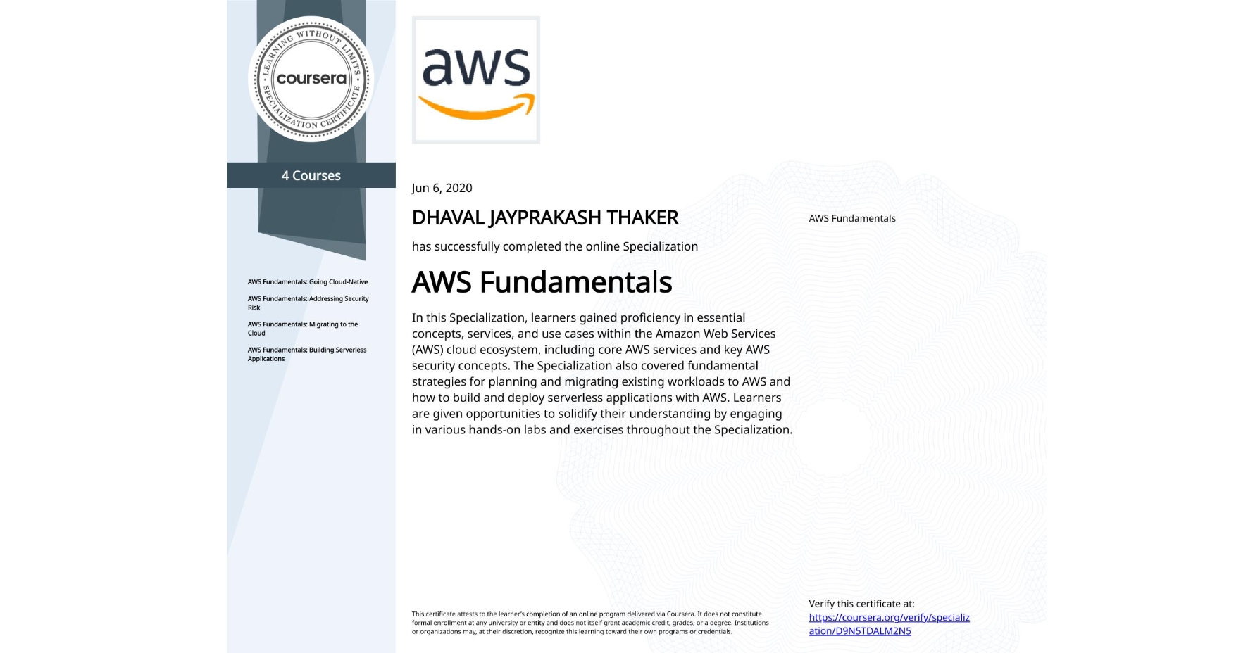 View certificate for DHAVAL JAYPRAKASH THAKER, AWS Fundamentals, offered through Coursera. In this Specialization, learners gained proficiency in essential concepts, services, and use cases within the Amazon Web Services (AWS) cloud ecosystem, including core AWS services and key AWS security concepts. The Specialization also covered fundamental strategies for planning and migrating existing workloads to AWS and how to build and deploy serverless applications with AWS. Learners are given opportunities to solidify their understanding by engaging in various hands-on labs and exercises throughout the Specialization.