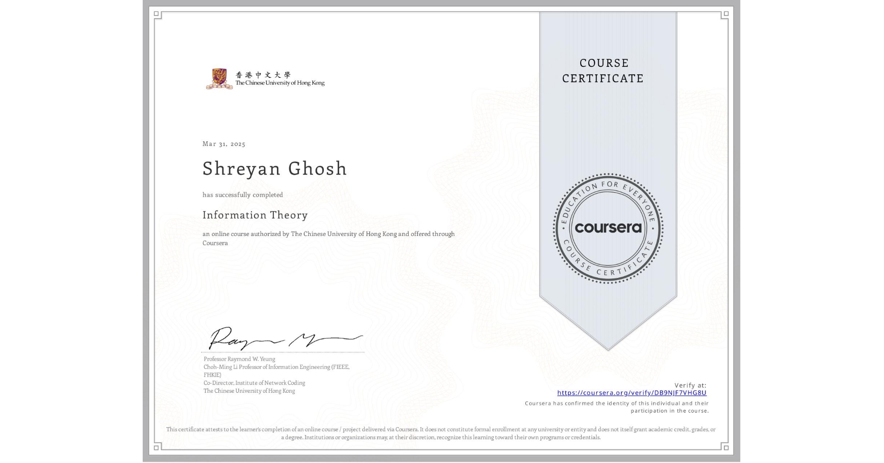 View certificate for Shreyan Ghosh, Information Theory, an online non-credit course authorized by The Chinese University of Hong Kong and offered through Coursera