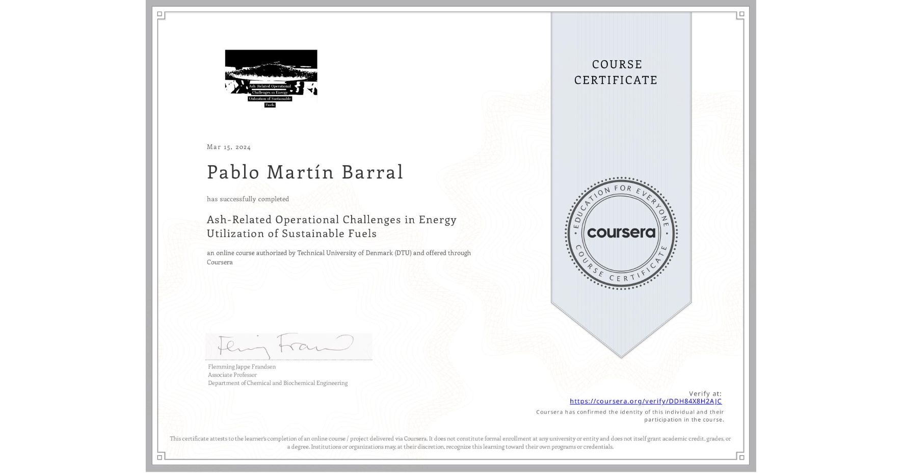 View certificate for Pablo MartÃn Barral, Ash-Related Operational Challenges in Energy Utilization of Sustainable Fuels, an online non-credit course authorized by Technical University of Denmark (DTU) and offered through Coursera