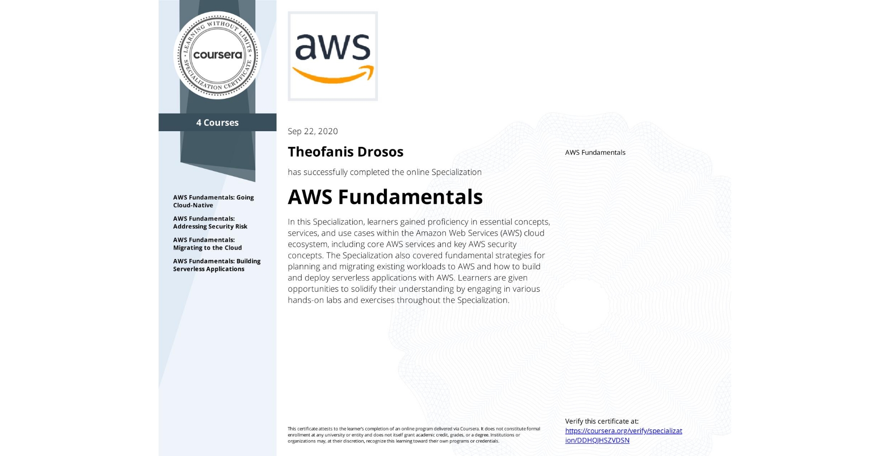 View certificate for Theofanis Drosos, AWS Fundamentals, offered through Coursera. In this Specialization, learners gained proficiency in essential concepts, services, and use cases within the Amazon Web Services (AWS) cloud ecosystem, including core AWS services and key AWS security concepts. The Specialization also covered fundamental strategies for planning and migrating existing workloads to AWS and how to build and deploy serverless applications with AWS. Learners are given opportunities to solidify their understanding by engaging in various hands-on labs and exercises throughout the Specialization.