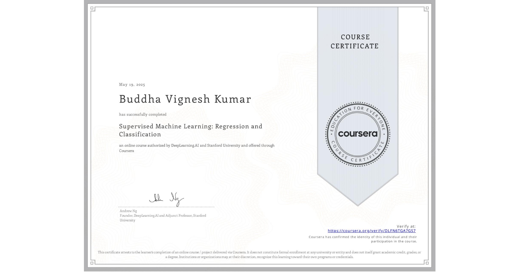 View certificate for Buddha Vignesh Kumar, Supervised Machine Learning: Regression and Classification , an online non-credit course authorized by DeepLearning.AI & Stanford University and offered through Coursera