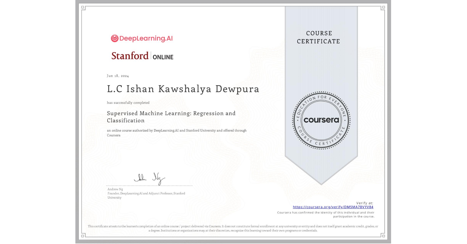 View certificate for L.C Ishan Kawshalya Dewpura, Supervised Machine Learning: Regression and Classification , an online non-credit course authorized by DeepLearning.AI & Stanford University and offered through Coursera