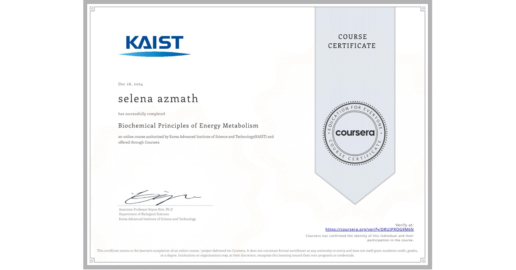 View certificate for selena azmath, Biochemical Principles of Energy Metabolism, an online non-credit course authorized by Korea Advanced Institute of Science and Technology(KAIST) and offered through Coursera