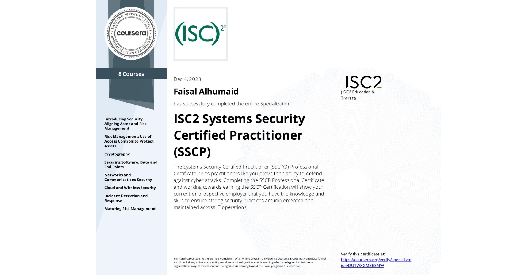 View certificate for Faisal Alhumaid, ISC2 Systems Security Certified Practitioner (SSCP), offered through Coursera. The Systems Security Certified Practitioner (SSCP®) Professional Certificate helps practitioners like you prove their ability to defend against cyber attacks. Completing the SSCP Professional Certificate and working towards earning the SSCP Certification will show your current or prospective employer that you have the knowledge and skills to ensure strong security practices are implemented and maintained across IT operations.