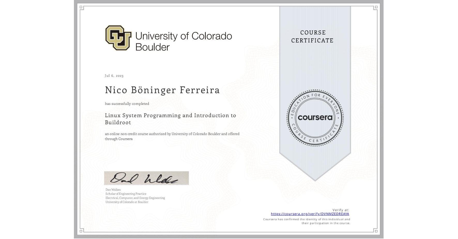 View certificate for Nico Böninger Ferreira, Linux System Programming and Introduction to Buildroot, an online non-credit course authorized by University of Colorado Boulder and offered through Coursera