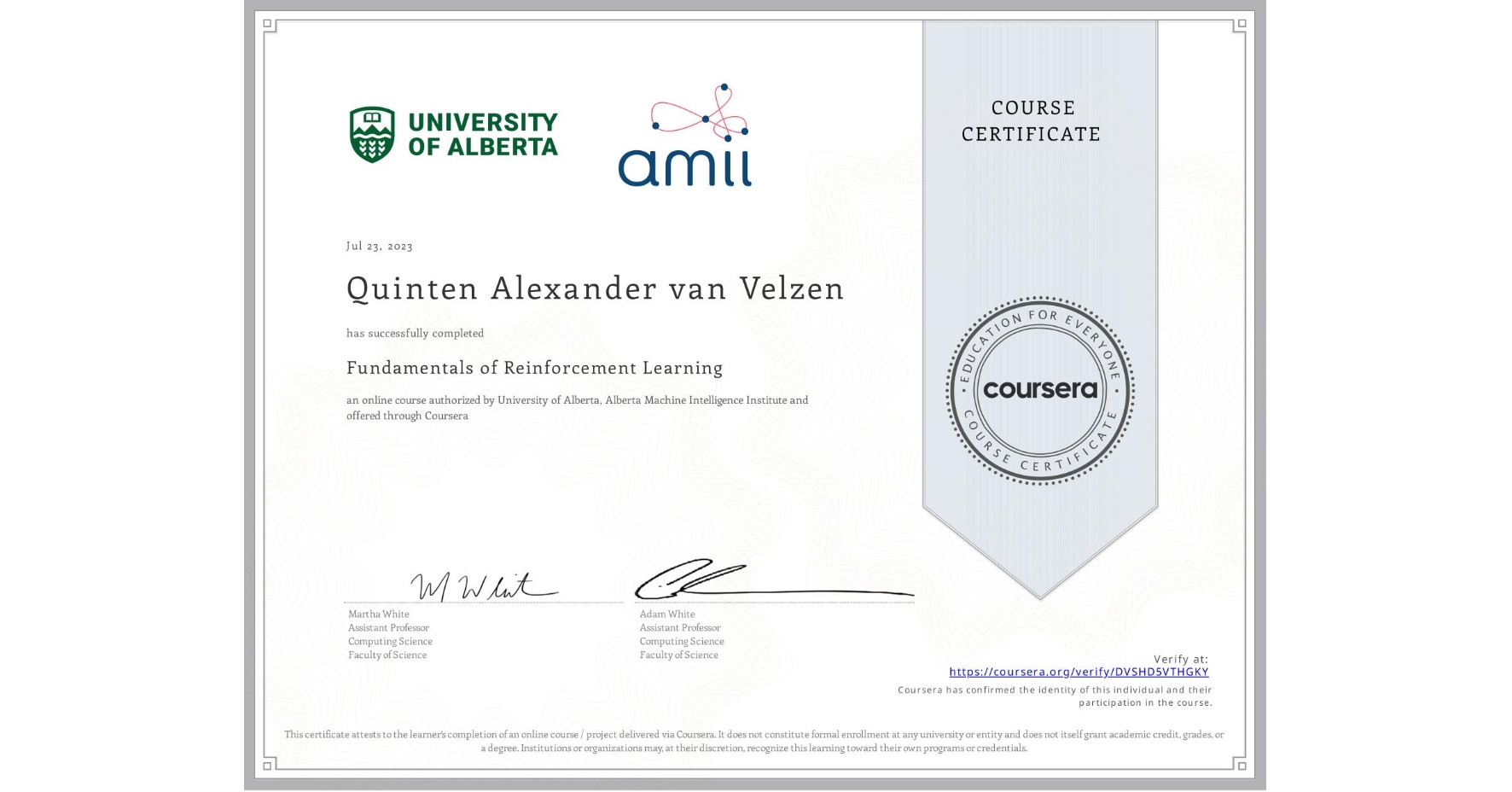 View certificate for Quinten Alexander van Velzen, Fundamentals of Reinforcement Learning, an online non-credit course authorized by University of Alberta & Alberta Machine Intelligence Institute and offered through Coursera