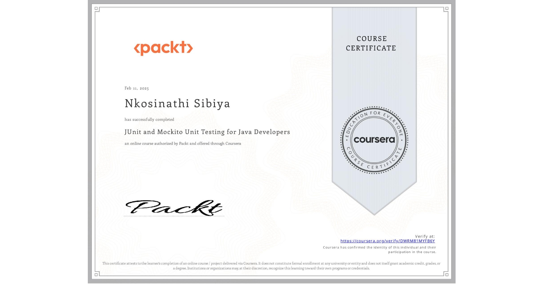 View certificate for Nkosinathi Sibiya, JUnit and Mockito Unit Testing for Java Developers, an online non-credit course authorized by Packt and offered through Coursera