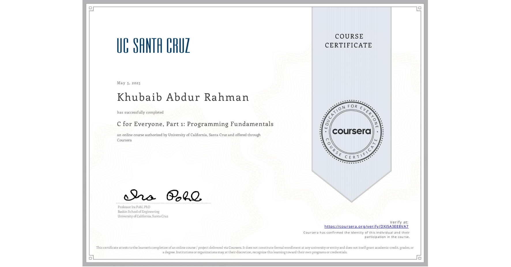View certificate for Khubaib Abdur Rahman , C for Everyone, Part 1: Programming Fundamentals, an online non-credit course authorized by University of California, Santa Cruz and offered through Coursera