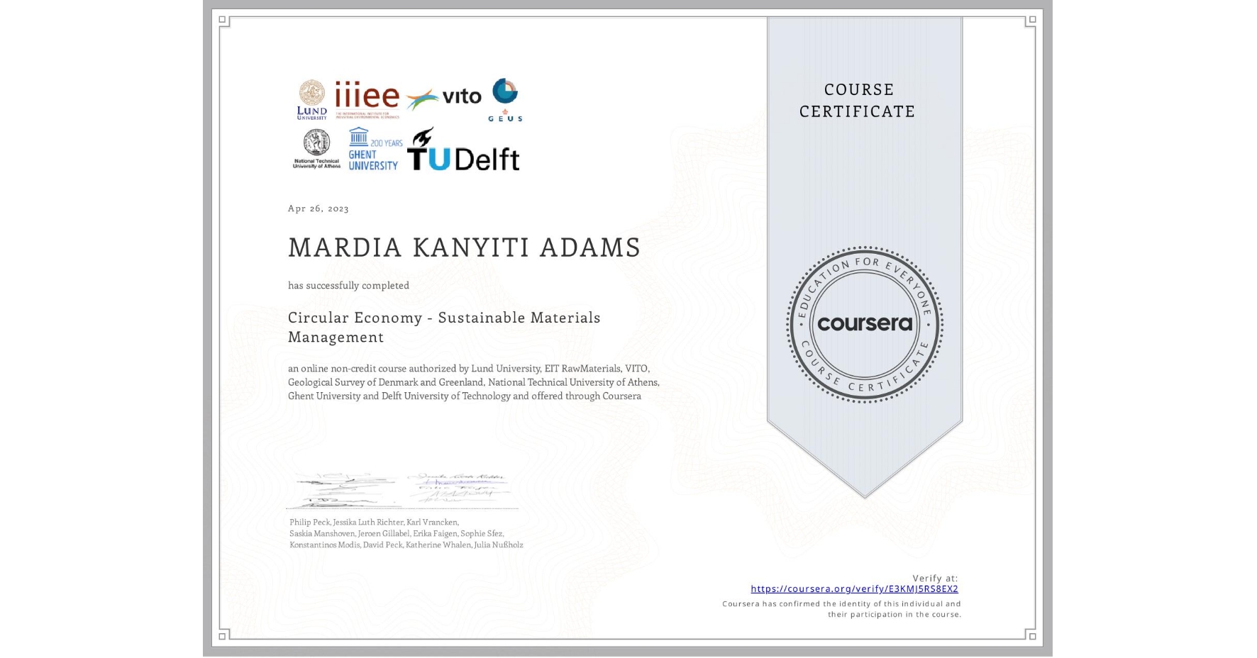 View certificate for MARDIA KANYITI  ADAMS, Circular Economy - Sustainable Materials Management, an online non-credit course authorized by Lund University, EIT RawMaterials, VITO, Geological Survey of Denmark and Greenland, National Technical University of Athens, Ghent University & Delft University of Technology and offered through Coursera
