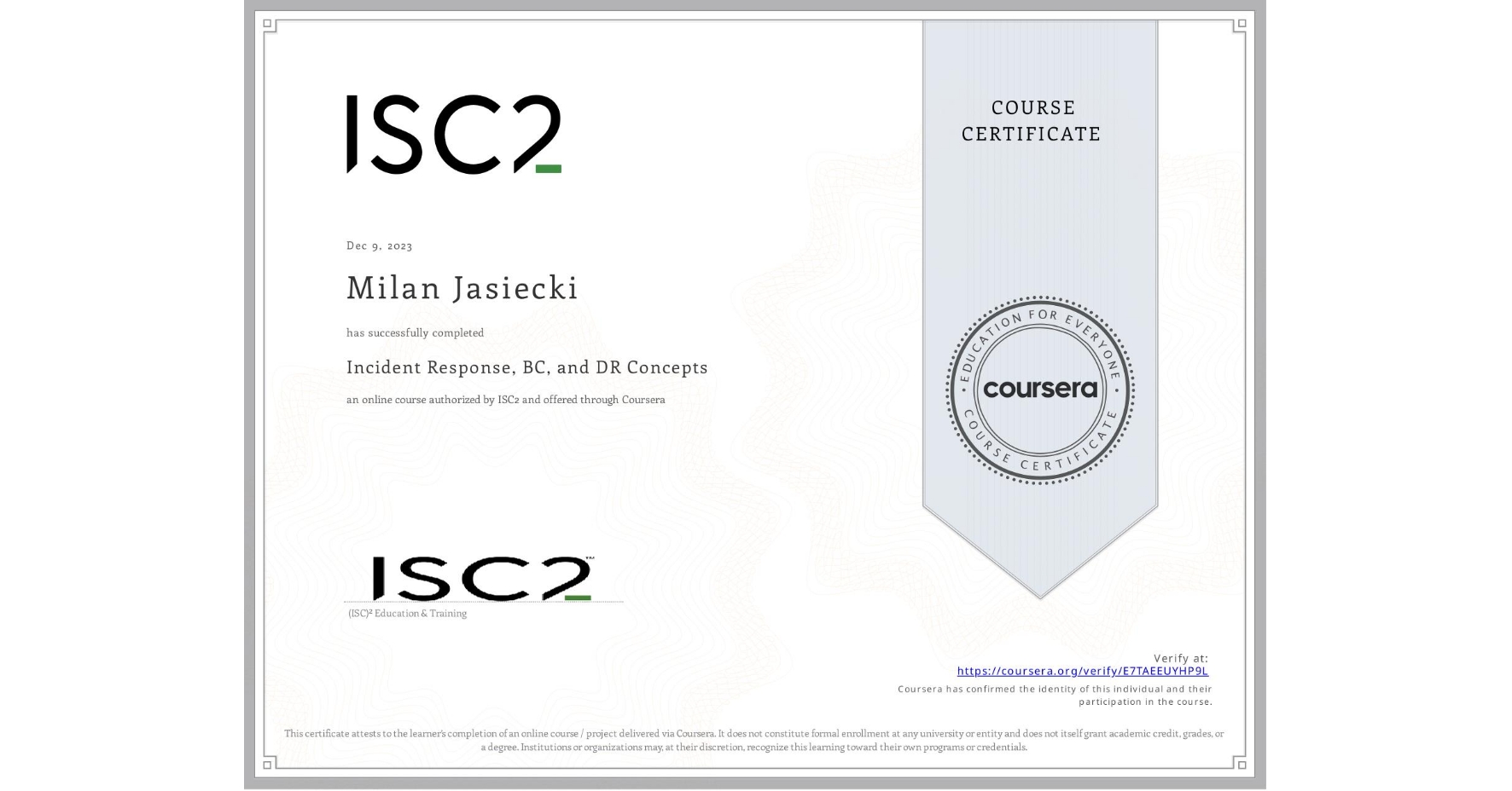 View certificate for Milan Jasiecki, Incident Response, BC, and DR Concepts, an online non-credit course authorized by ISC2 and offered through Coursera