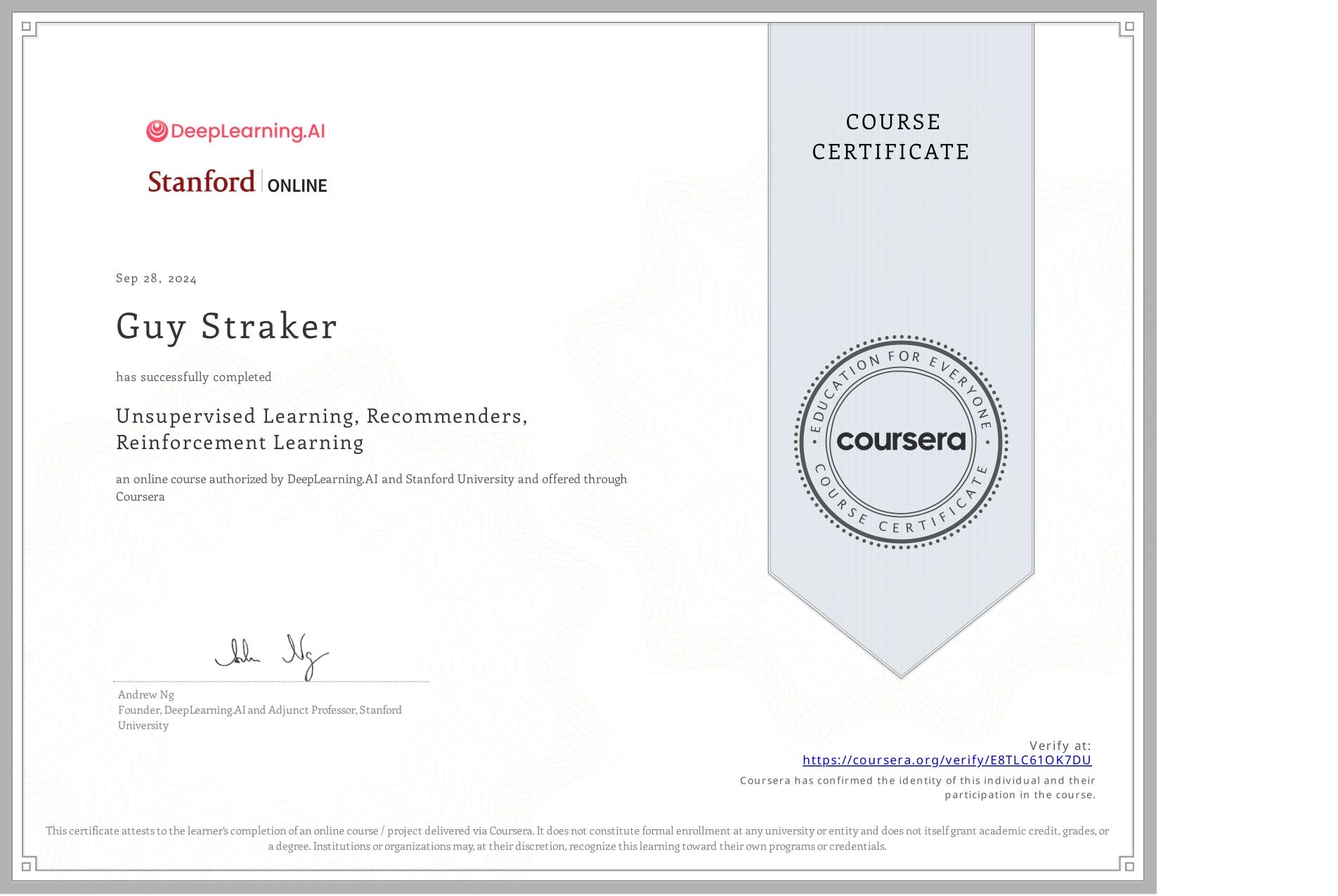 View certificate for Guy Straker, Unsupervised Learning, Recommenders, Reinforcement Learning, an online non-credit course authorized by DeepLearning.AI & Stanford University and offered through Coursera