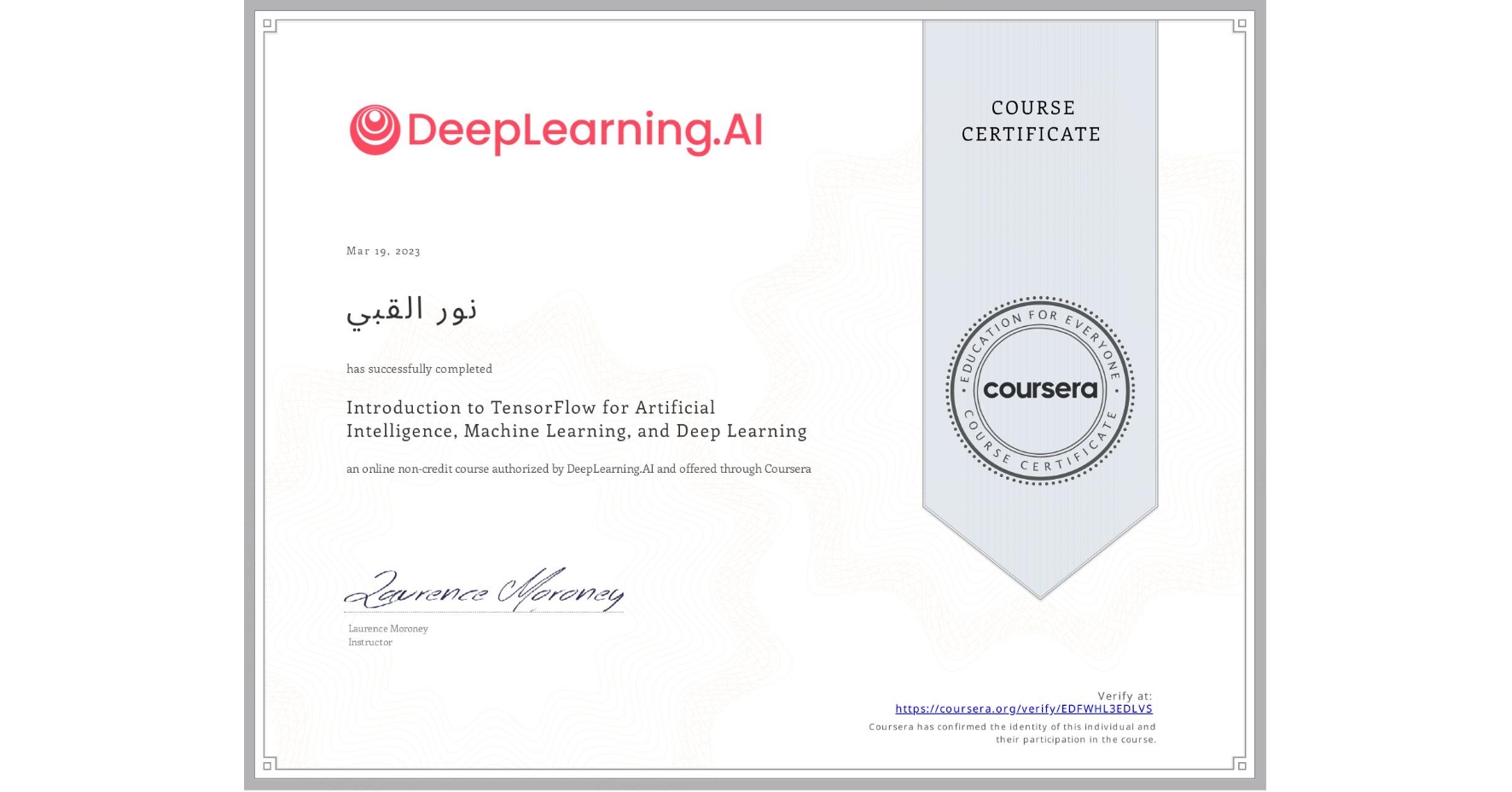 View certificate for نور القبي, Introduction to TensorFlow for Artificial Intelligence, Machine Learning, and Deep Learning, an online non-credit course authorized by DeepLearning.AI and offered through Coursera