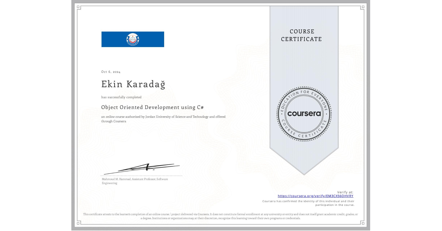 View certificate for Ekin KaradaÄŸ, Object Oriented Development using C#, an online non-credit course authorized by Jordan University of Science and Technology and offered through Coursera