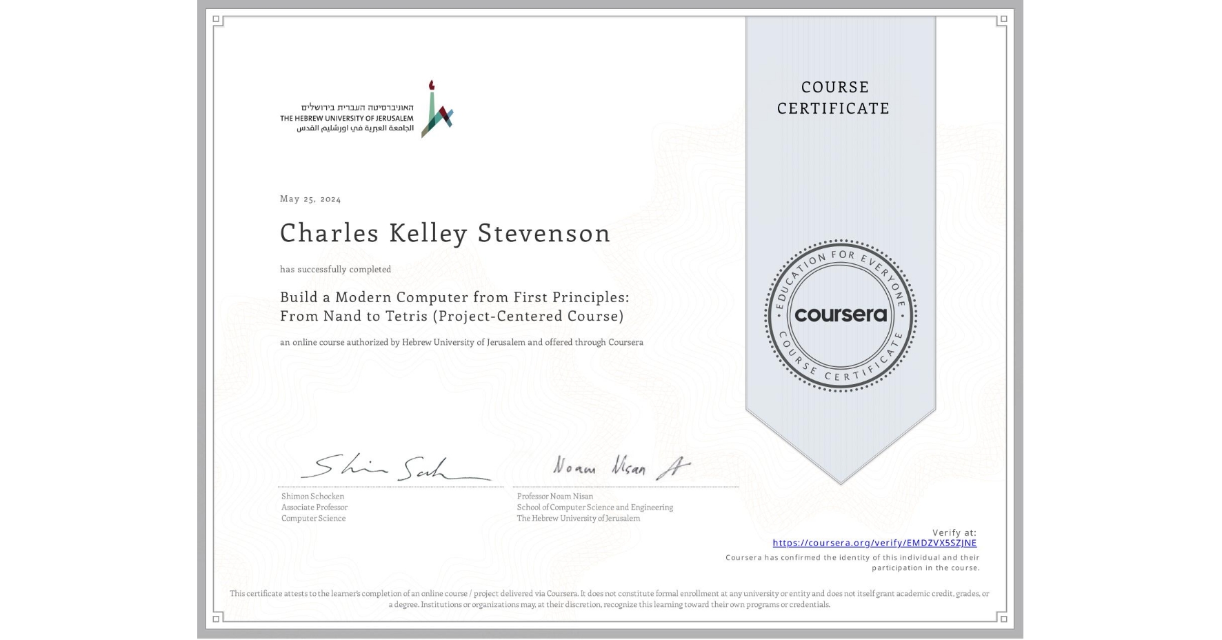 View certificate for Charles Kelley Stevenson, Build a Modern Computer from First Principles: From Nand to Tetris (Project-Centered Course), an online non-credit course authorized by Hebrew University of Jerusalem and offered through Coursera