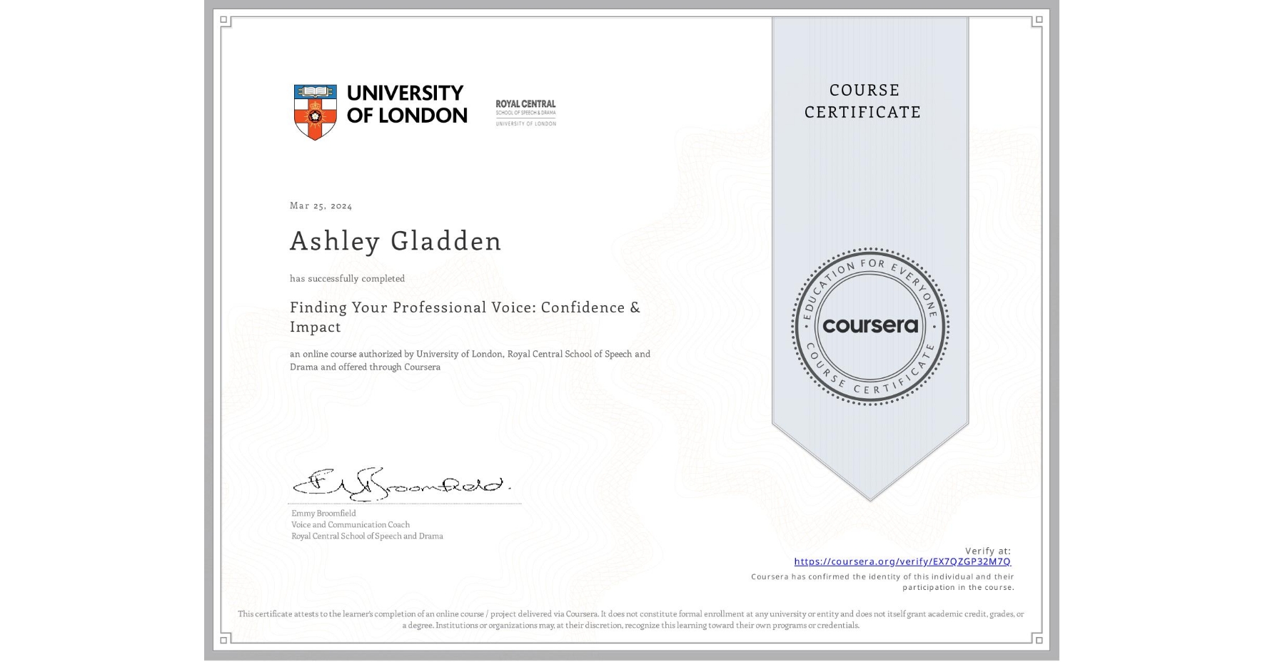 View certificate for Ashley Gladden, Finding Your Professional Voice: Confidence & Impact, an online non-credit course authorized by University of London & Royal Central School of Speech and Drama and offered through Coursera
