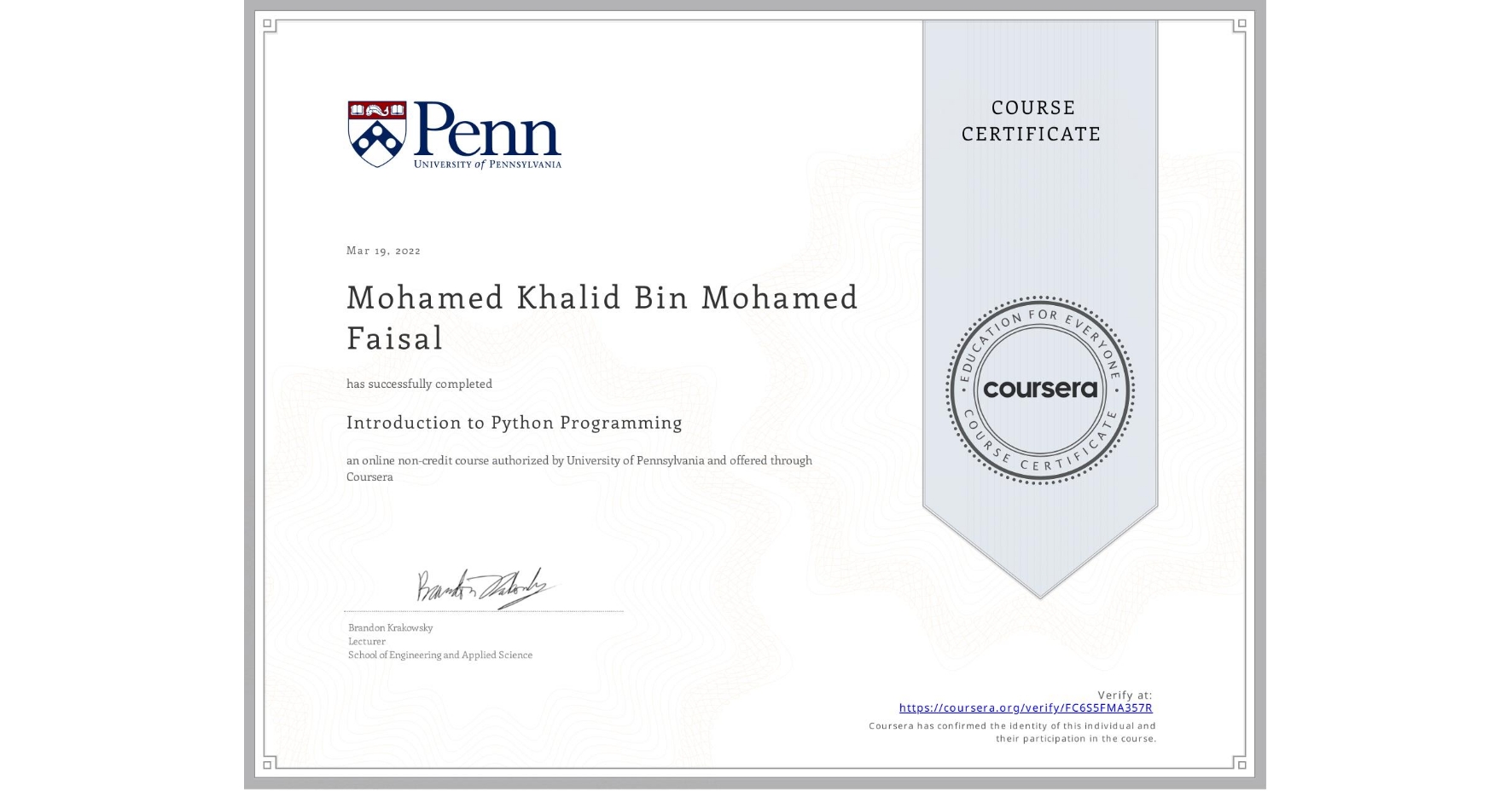 View certificate for Mohamed Khalid Bin Mohamed Faisal, Introduction to Python Programming, an online non-credit course authorized by University of Pennsylvania and offered through Coursera
