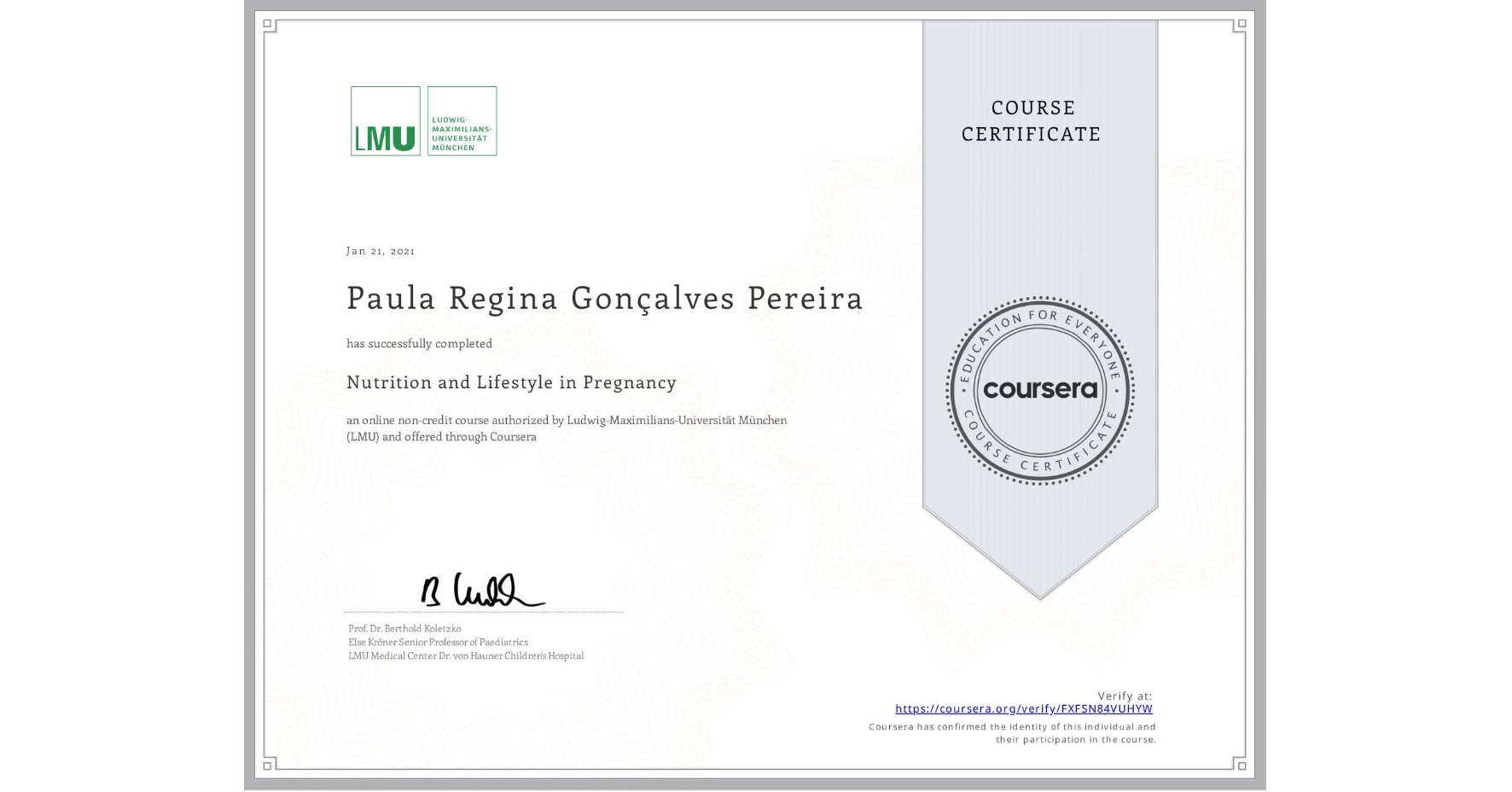 View certificate for Paula Regina Gonçalves Pereira, Nutrition and Lifestyle in Pregnancy, an online non-credit course authorized by Ludwig-Maximilians-Universität München (LMU) and offered through Coursera