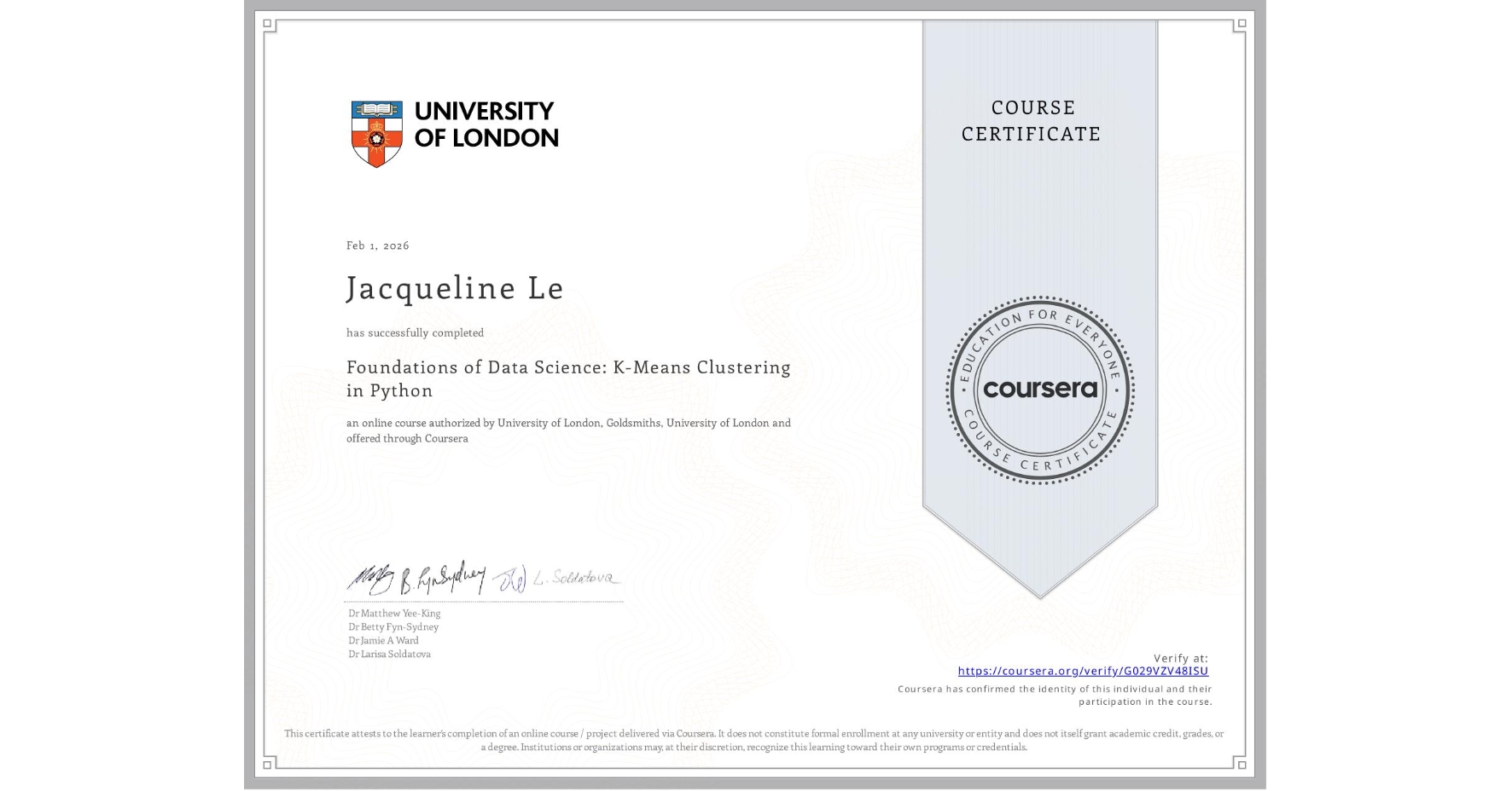 View certificate for Jacqueline Le, Foundations of Data Science: K-Means Clustering in Python, an online non-credit course authorized by University of London & Goldsmiths, University of London and offered through Coursera