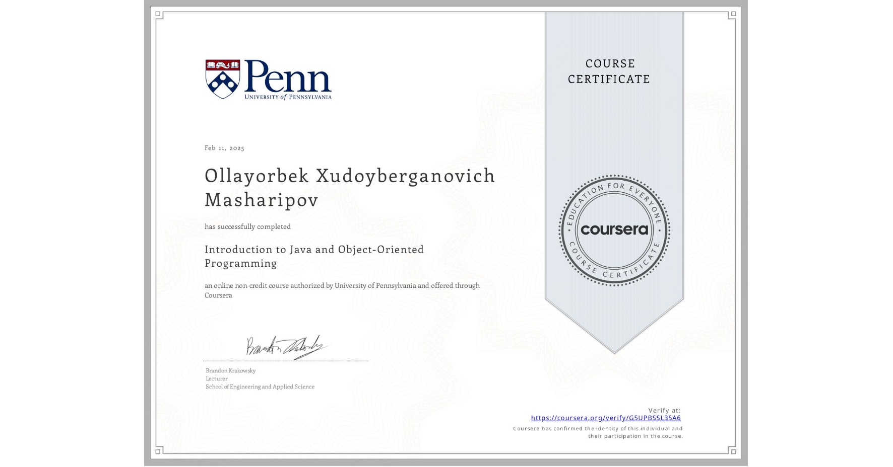 View certificate for Ollayorbek Xudoyberganovich Masharipov, Introduction to Java and Object-Oriented Programming, an online non-credit course authorized by University of Pennsylvania and offered through Coursera