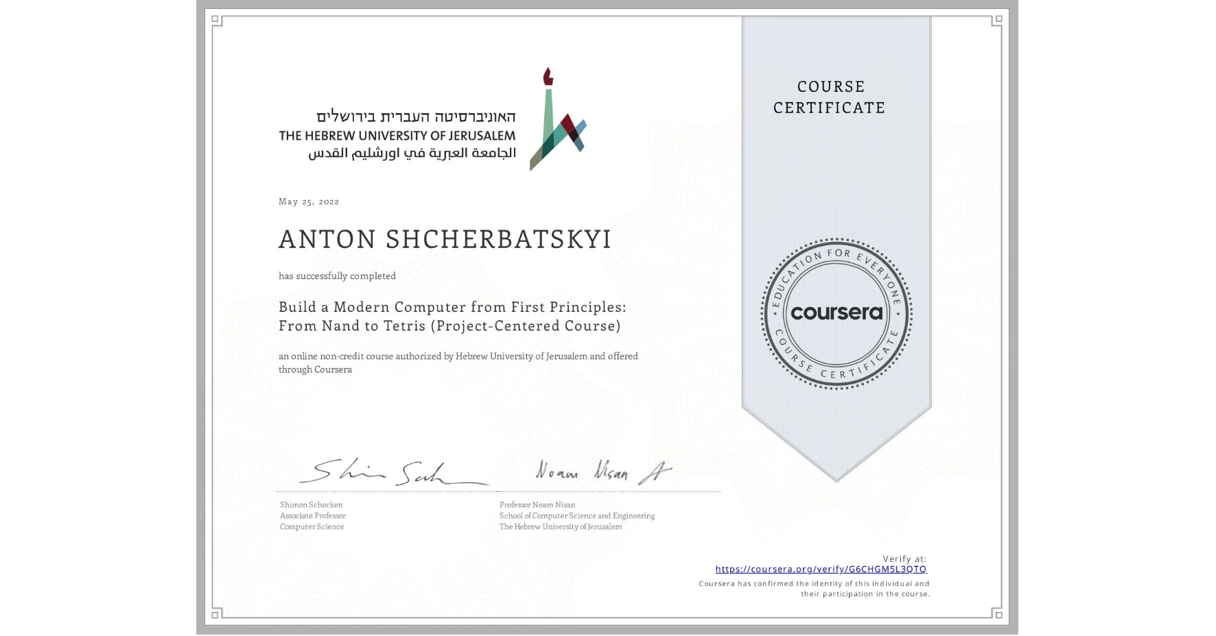 View certificate for ANTON SHCHERBATSKYI, Build a Modern Computer from First Principles: From Nand to Tetris (Project-Centered Course), an online non-credit course authorized by Hebrew University of Jerusalem and offered through Coursera