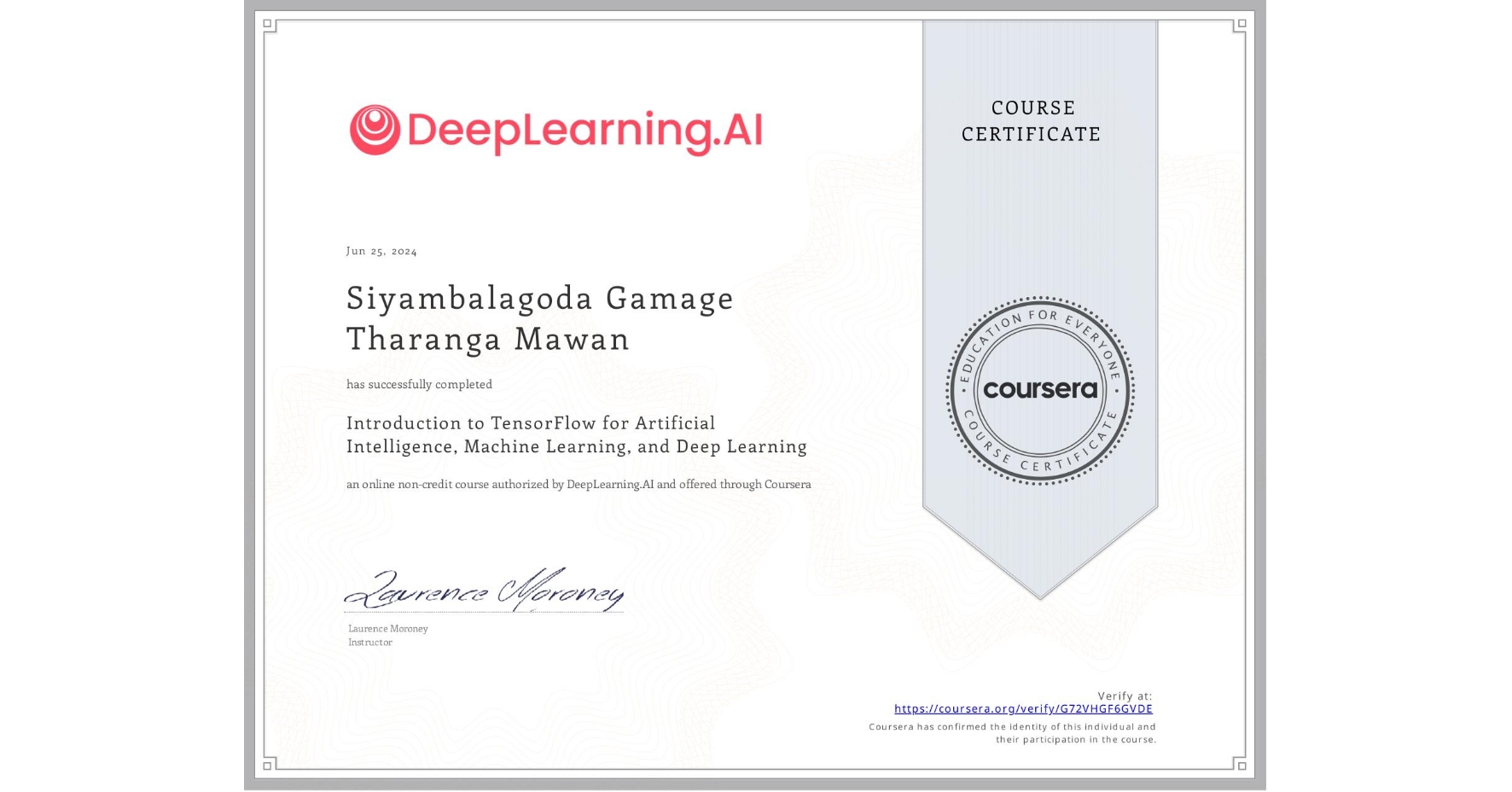 View certificate for Siyambalagoda Gamage Tharanga Mawan, Introduction to TensorFlow for Artificial Intelligence, Machine Learning, and Deep Learning, an online non-credit course authorized by DeepLearning.AI and offered through Coursera