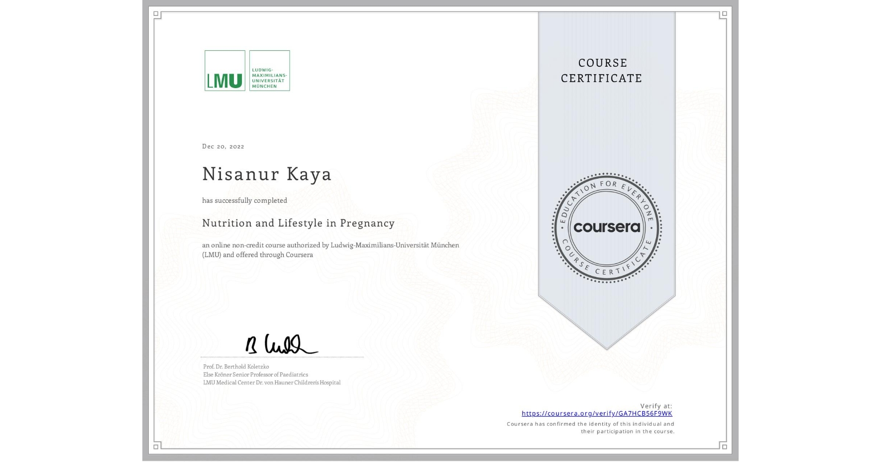 View certificate for Nisanur Kaya, Nutrition and Lifestyle in Pregnancy, an online non-credit course authorized by Ludwig-Maximilians-Universität München (LMU) and offered through Coursera
