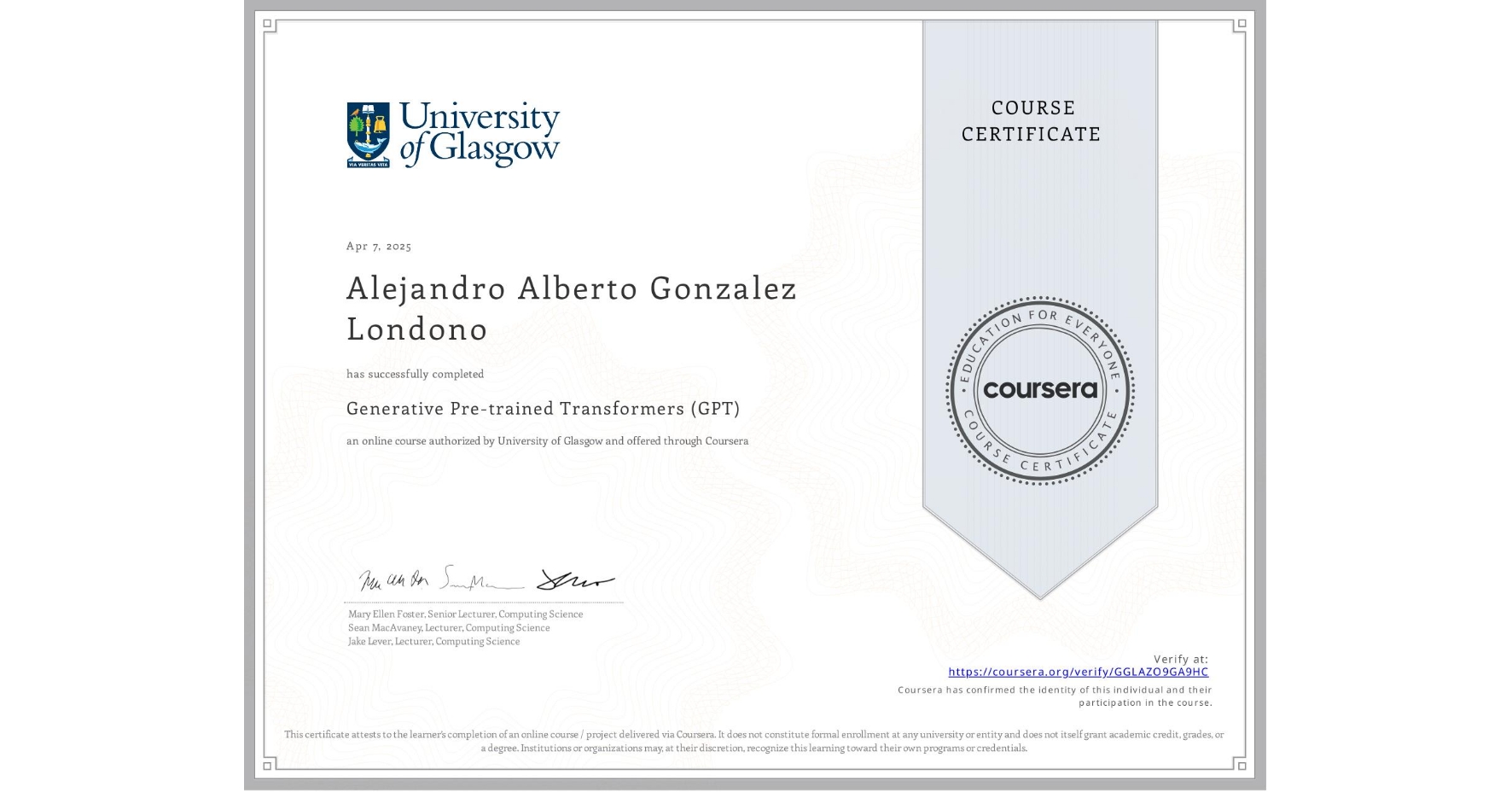 View certificate for Alejandro Alberto Gonzalez Londono, Generative Pre-trained Transformers (GPT), an online non-credit course authorized by University of Glasgow and offered through Coursera