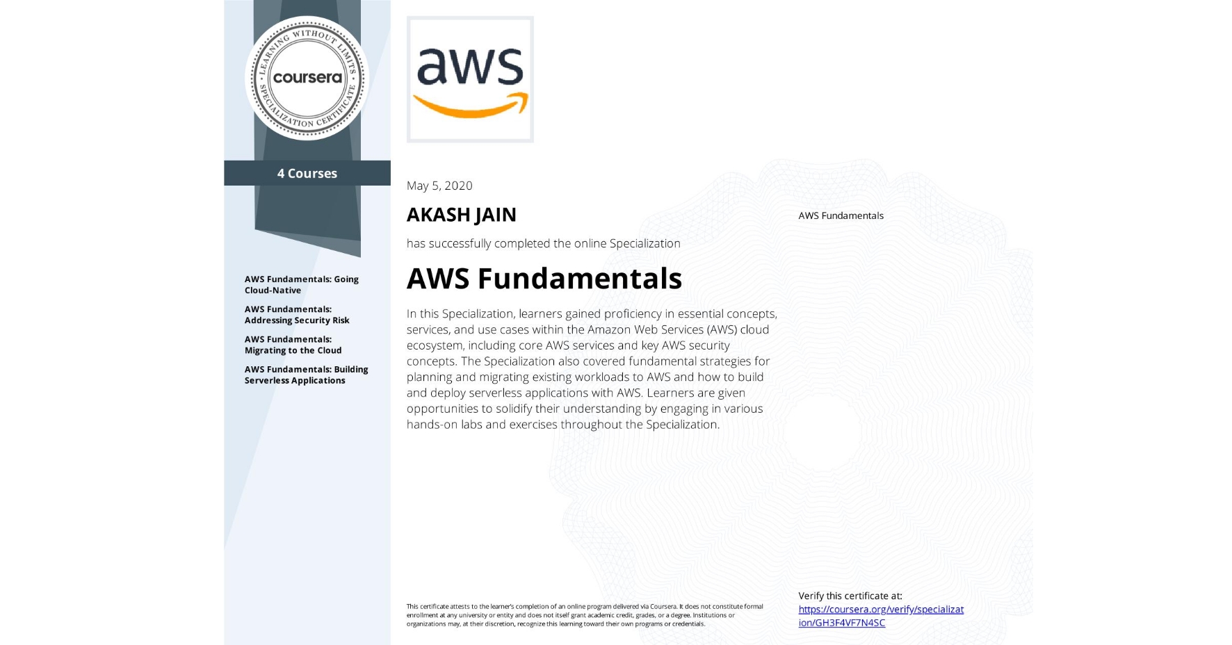 View certificate for AKASH JAIN, AWS Fundamentals, offered through Coursera. In this Specialization, learners gained proficiency in essential concepts, services, and use cases within the Amazon Web Services (AWS) cloud ecosystem, including core AWS services and key AWS security concepts. The Specialization also covered fundamental strategies for planning and migrating existing workloads to AWS and how to build and deploy serverless applications with AWS. Learners are given opportunities to solidify their understanding by engaging in various hands-on labs and exercises throughout the Specialization.