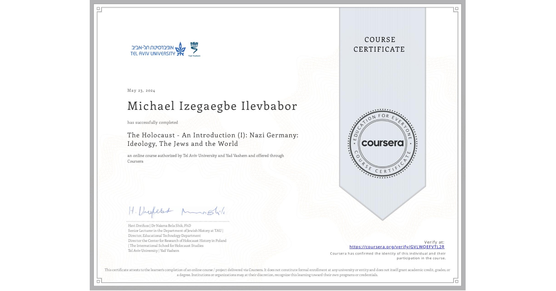 View certificate for Michael Izegaegbe  Ilevbabor , The Holocaust - An Introduction (I): Nazi Germany: Ideology, The Jews and the World, an online non-credit course authorized by Tel Aviv University & Yad Vashem  and offered through Coursera