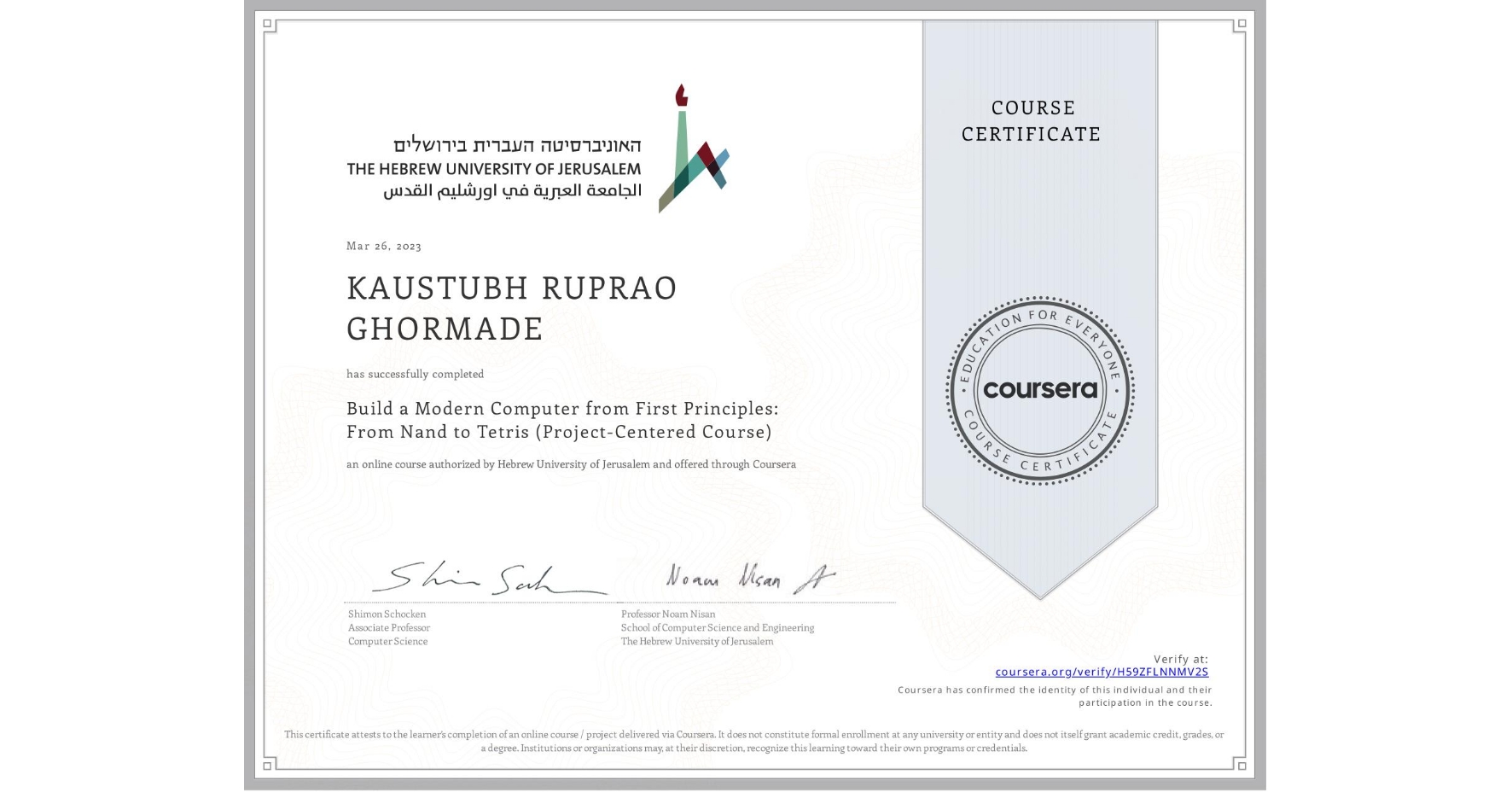 View certificate for KAUSTUBH RUPRAO GHORMADE, Build a Modern Computer from First Principles: From Nand to Tetris (Project-Centered Course), an online non-credit course authorized by Hebrew University of Jerusalem and offered through Coursera