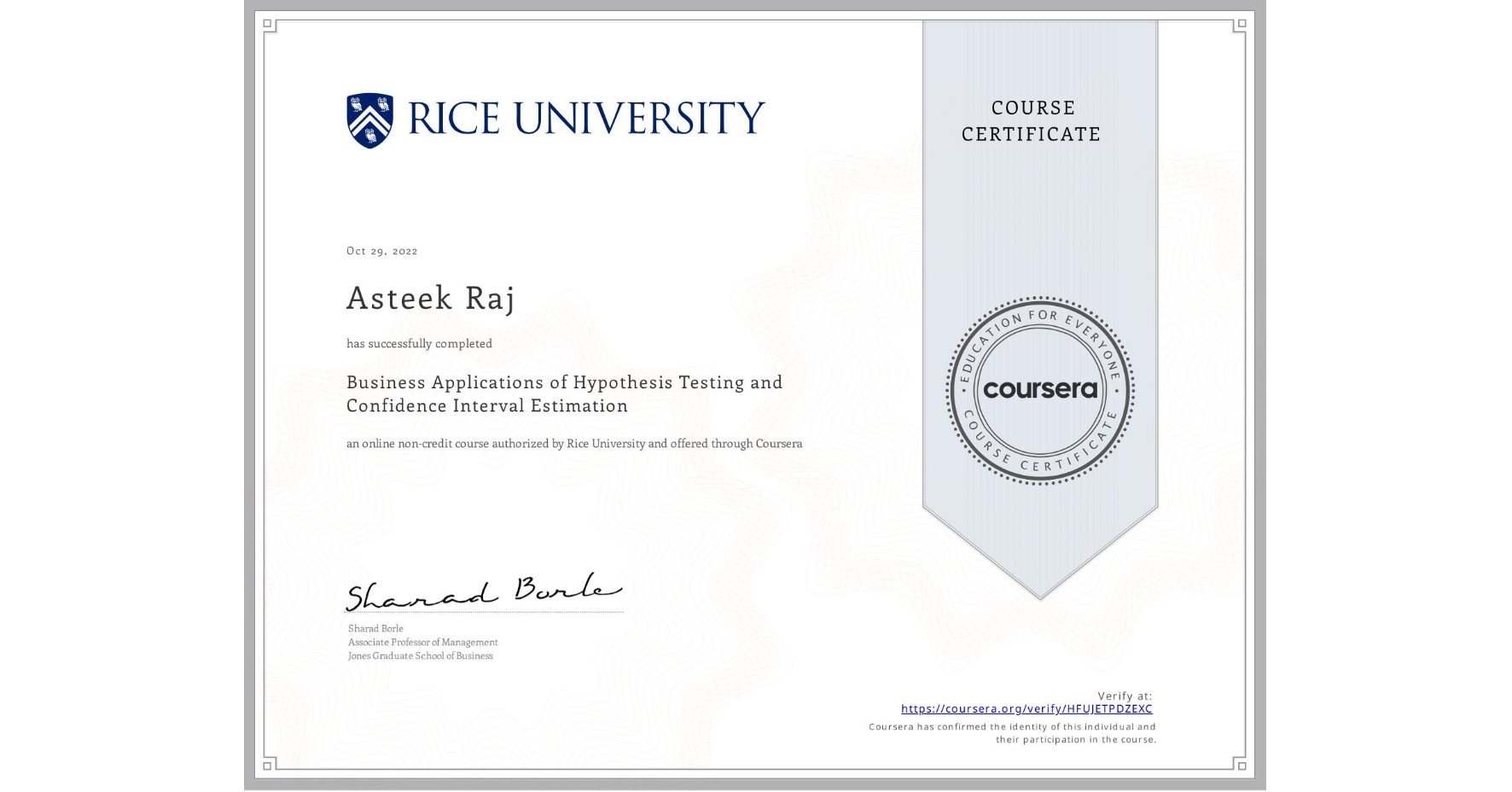 View certificate for Asteek Raj, Business Applications of Hypothesis Testing and Confidence Interval Estimation , an online non-credit course authorized by Rice University and offered through Coursera