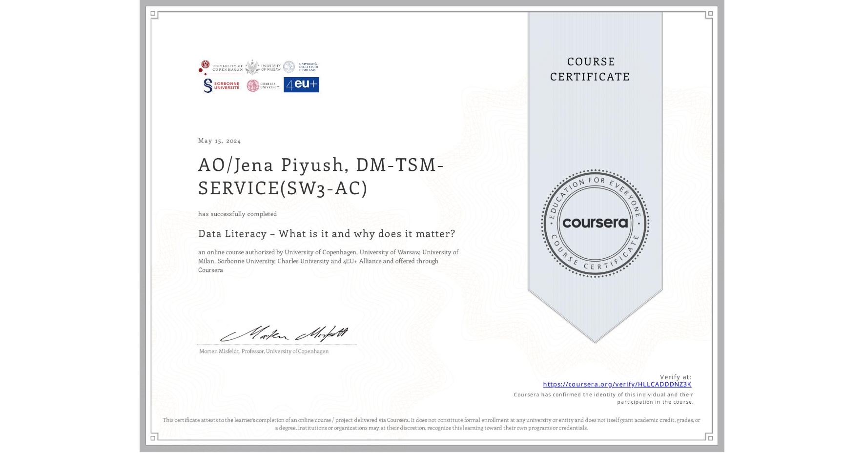 View certificate for AO/Jena Piyush, DM-TSM-SERVICE(SW3-AC), Data Literacy – What is it and why does it matter?, an online non-credit course authorized by University of Copenhagen, University of Warsaw, University of Milan, Sorbonne University, Charles University & 4EU+ Alliance and offered through Coursera