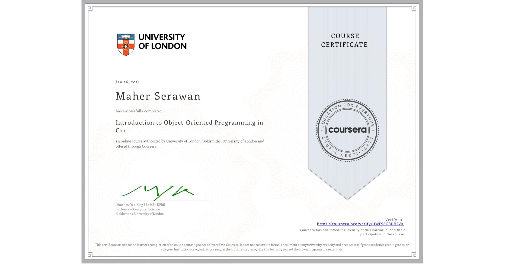 View certificate for Maher Serawan, Introduction to Object-Oriented Programming in C++, an online non-credit course authorized by University of London & Goldsmiths, University of London and offered through Coursera