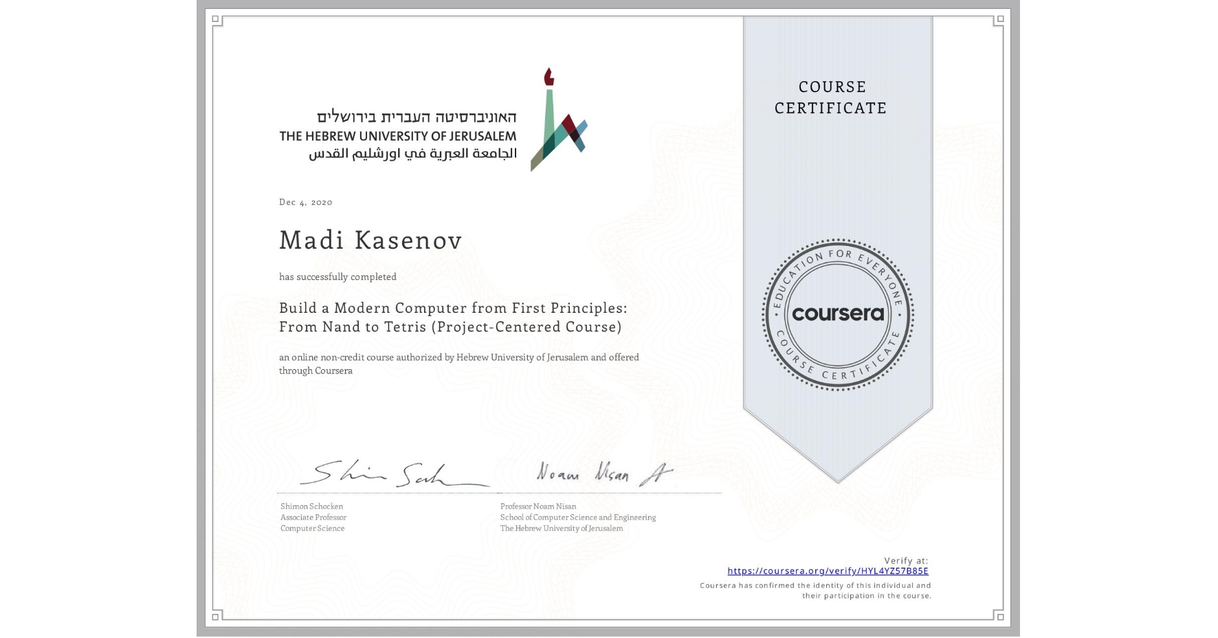 View certificate for Madi Kasenov, Build a Modern Computer from First Principles: From Nand to Tetris (Project-Centered Course), an online non-credit course authorized by Hebrew University of Jerusalem and offered through Coursera