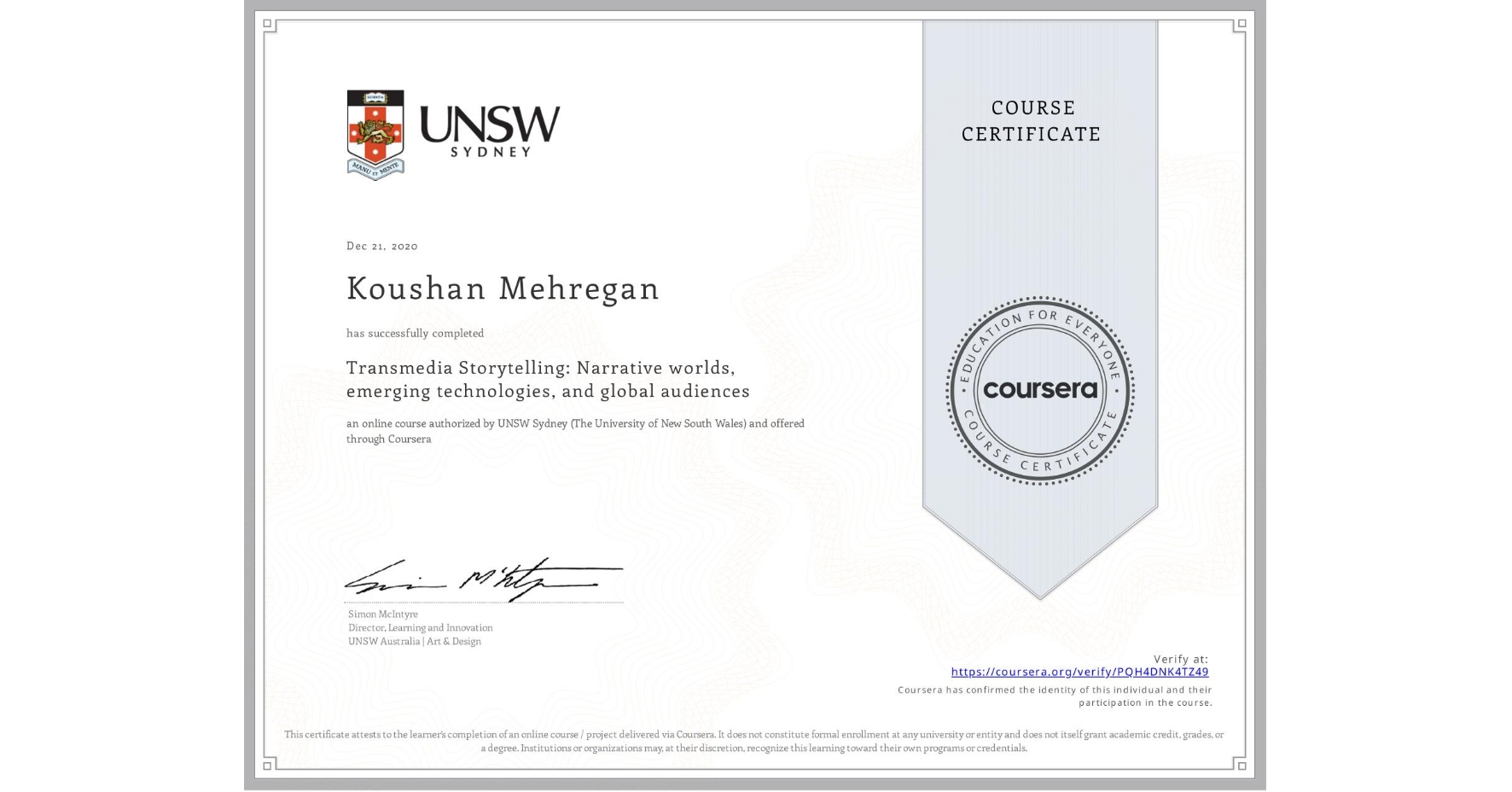 View certificate for Koushan Mehregan, Transmedia Storytelling: Narrative worlds, emerging technologies, and global audiences, an online non-credit course authorized by UNSW Sydney (The University of New South Wales) and offered through Coursera