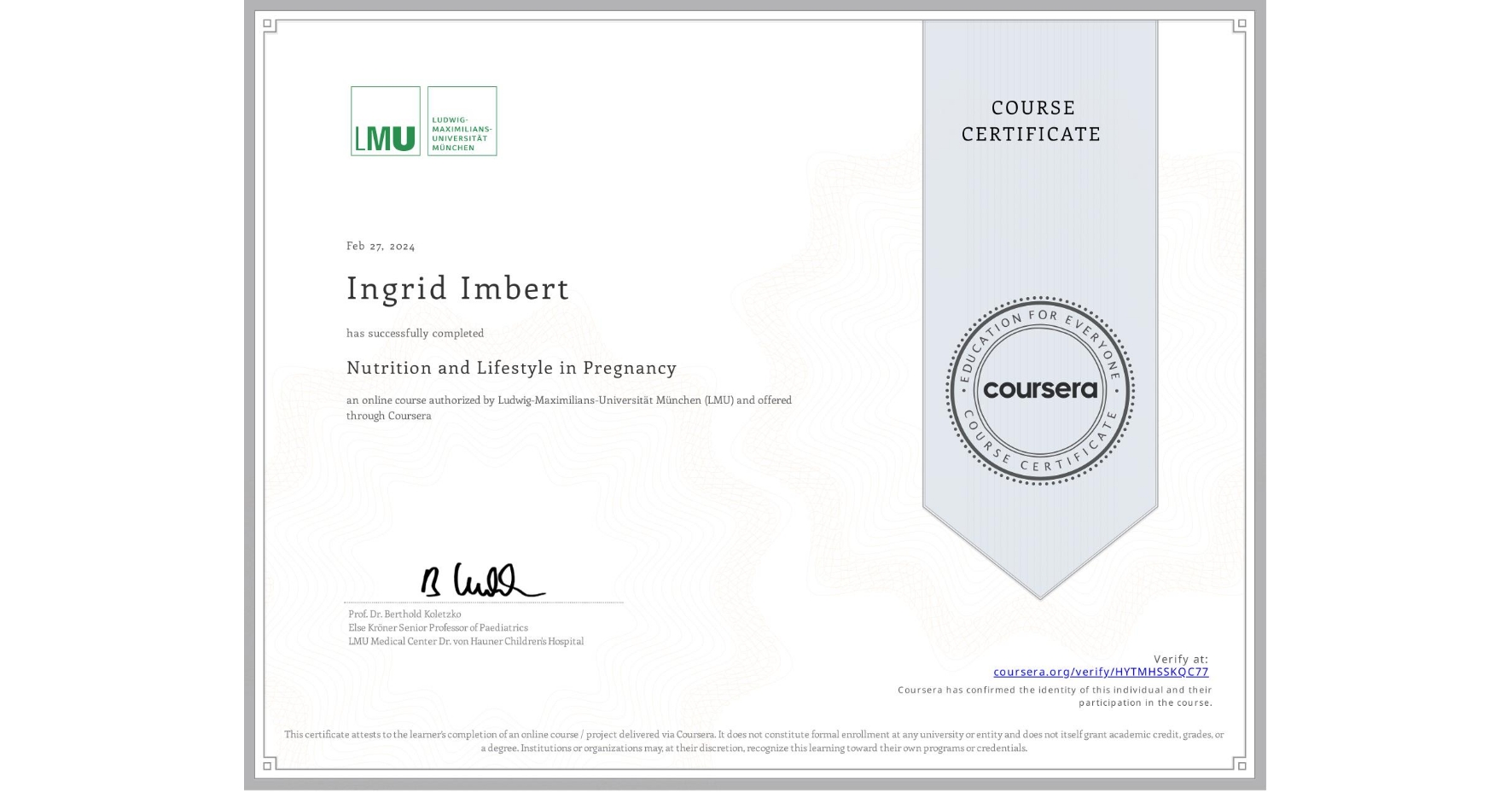 View certificate for Ingrid Imbert, Nutrition and Lifestyle in Pregnancy, an online non-credit course authorized by Ludwig-Maximilians-Universität München (LMU) and offered through Coursera