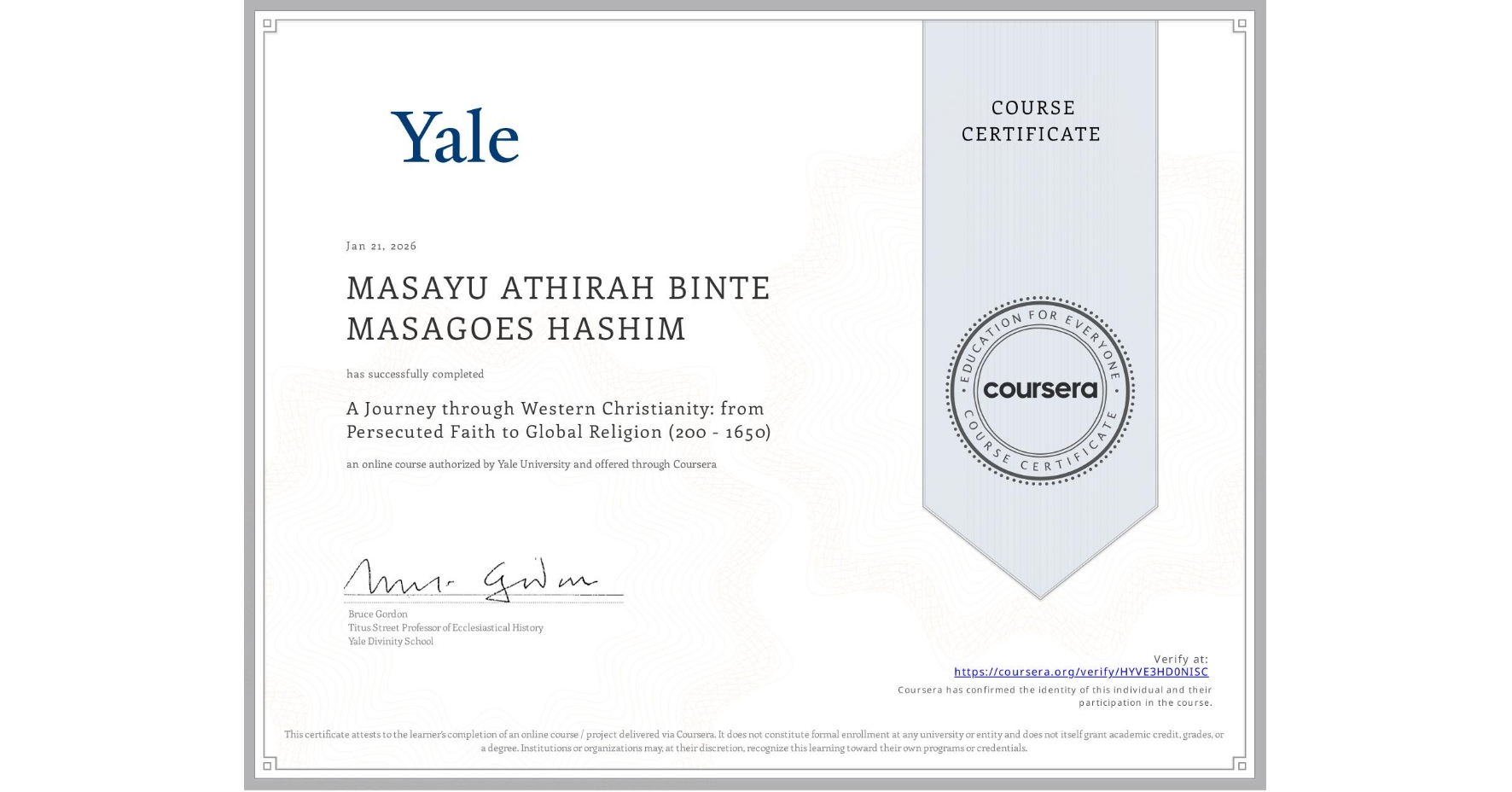 View certificate for MASAYU ATHIRAH BINTE MASAGOES HASHIM, A Journey through Western Christianity: from Persecuted Faith to Global Religion (200 - 1650) , an online non-credit course authorized by Yale University and offered through Coursera