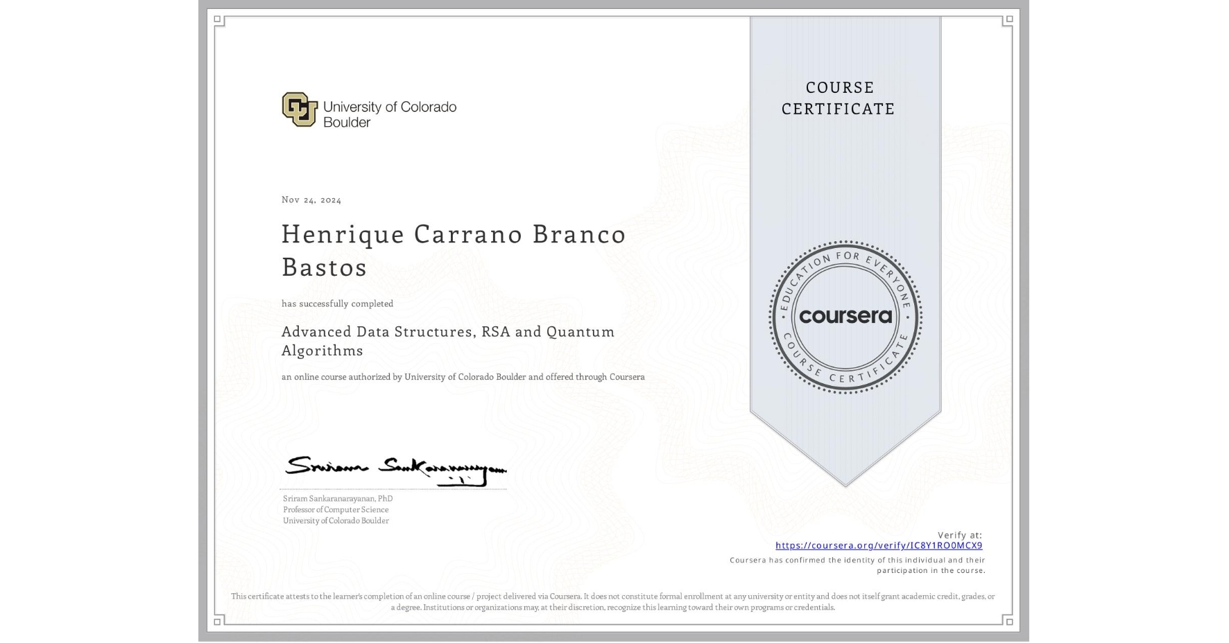View certificate for Henrique Carrano Branco Bastos, Advanced Data Structures, RSA and Quantum Algorithms, an online non-credit course authorized by University of Colorado Boulder and offered through Coursera