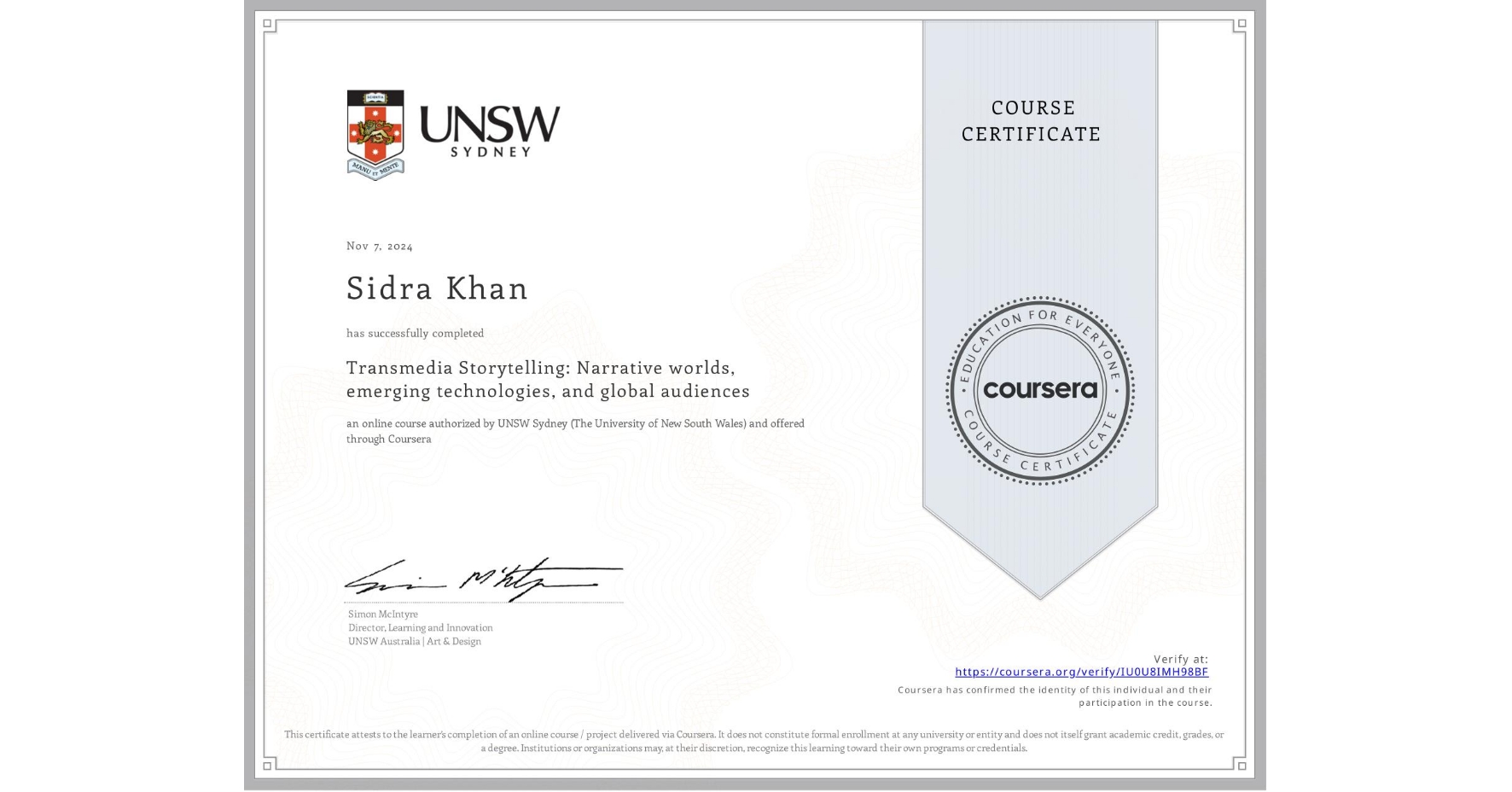 View certificate for Sidra Khan, Transmedia Storytelling: Narrative worlds, emerging technologies, and global audiences, an online non-credit course authorized by UNSW Sydney (The University of New South Wales) and offered through Coursera