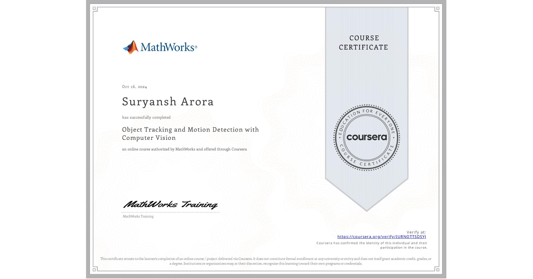 View certificate for Suryansh Arora, Object Tracking and Motion Detection with Computer Vision, an online non-credit course authorized by MathWorks and offered through Coursera
