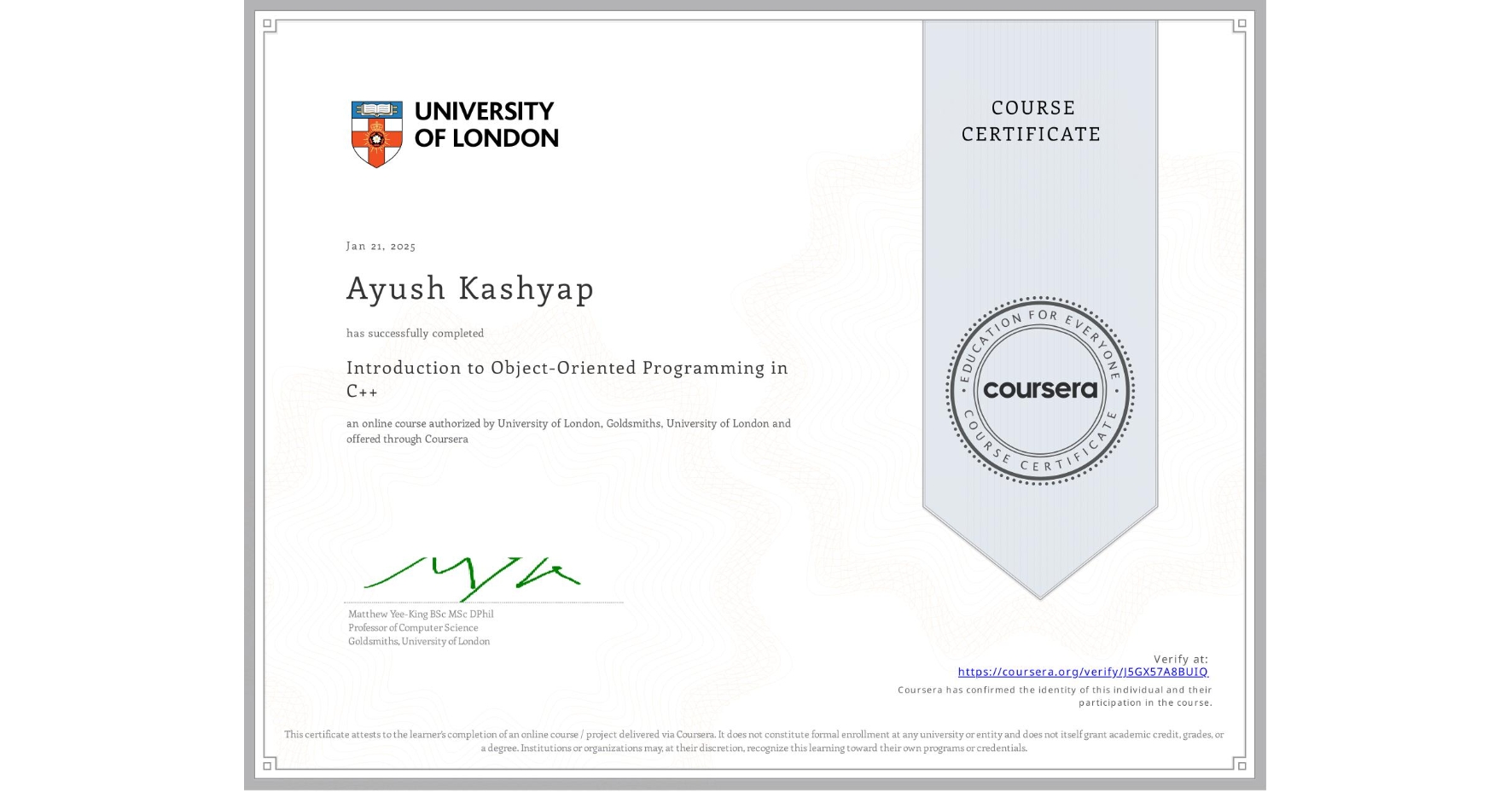 View certificate for Ayush Kashyap, Introduction to Object-Oriented Programming in C++, an online non-credit course authorized by University of London & Goldsmiths, University of London and offered through Coursera