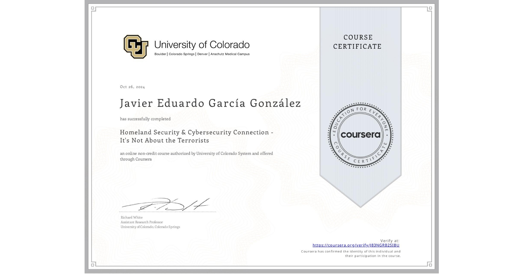View certificate for Javier Eduardo García González, Homeland Security & Cybersecurity Connection - It's Not About the Terrorists, an online non-credit course authorized by University of Colorado System and offered through Coursera