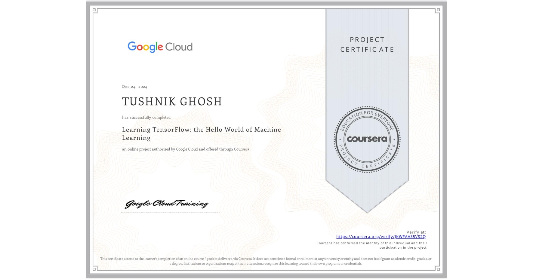 View certificate for TUSHNIK GHOSH, Learning TensorFlow: the Hello World of Machine Learning, an online non-credit course authorized by Google Cloud and offered through Coursera